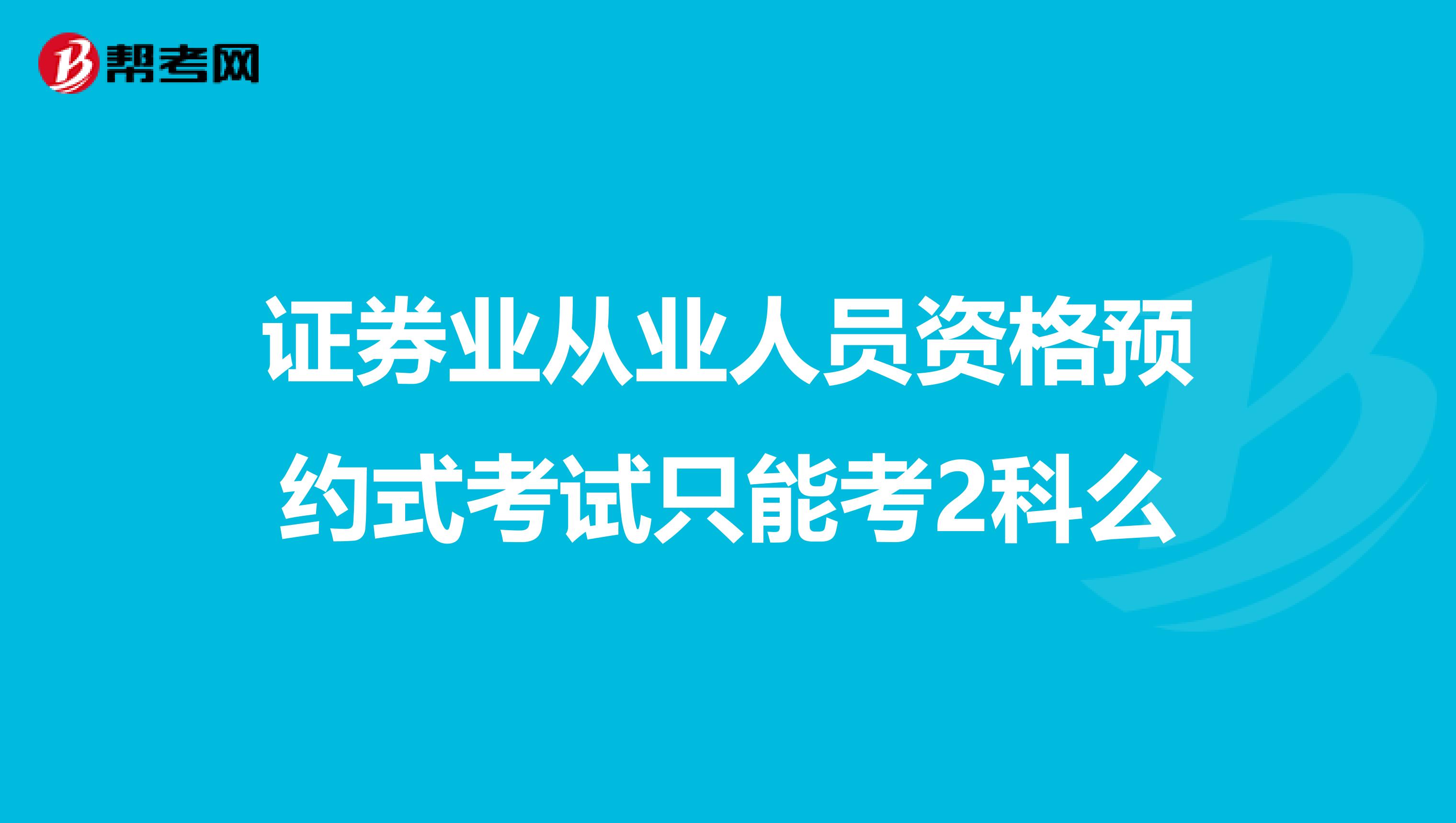 证券业从业人员资格预约式考试只能考2科么