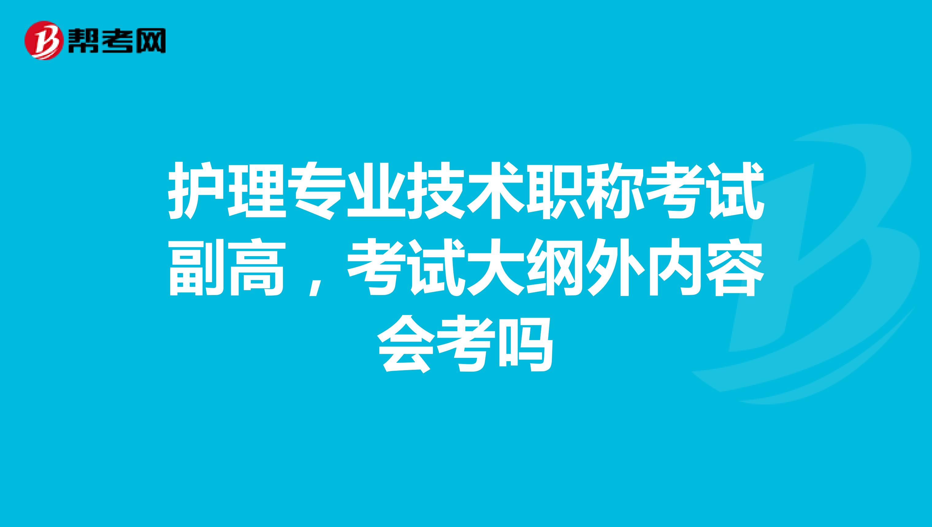 护理专业技术职称考试副高,考试大纲外内容会考吗