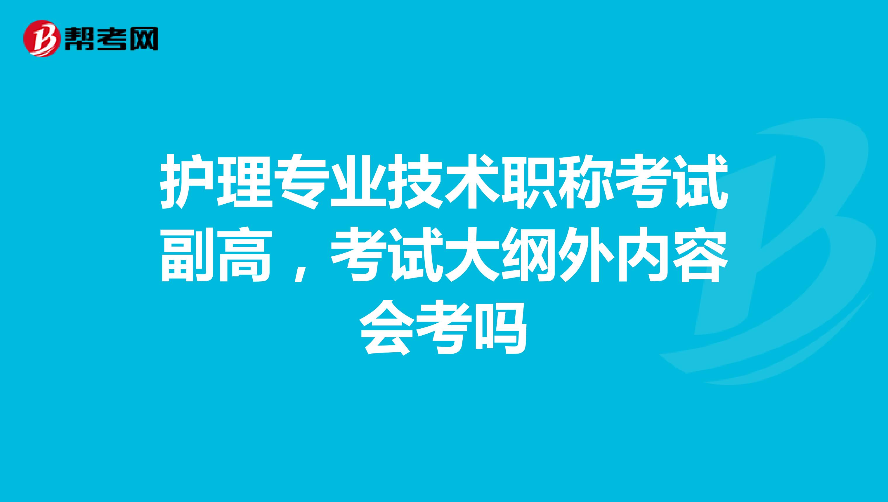 护理专业技术职称考试副高，考试大纲外内容会考吗