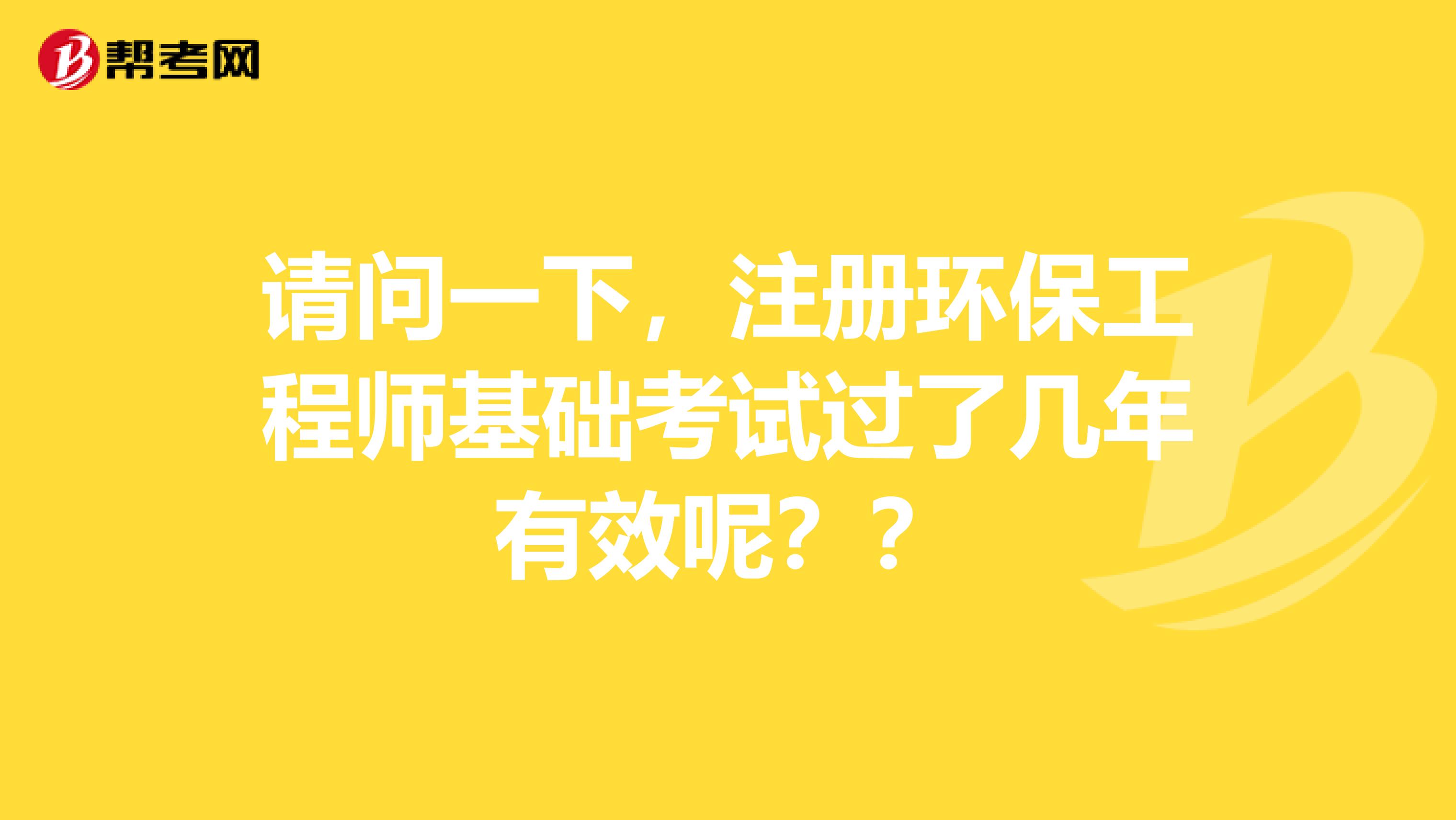 請(qǐng)問(wèn)一下，注冊(cè)環(huán)保工程師基礎(chǔ)考試過(guò)了幾年有效呢？？