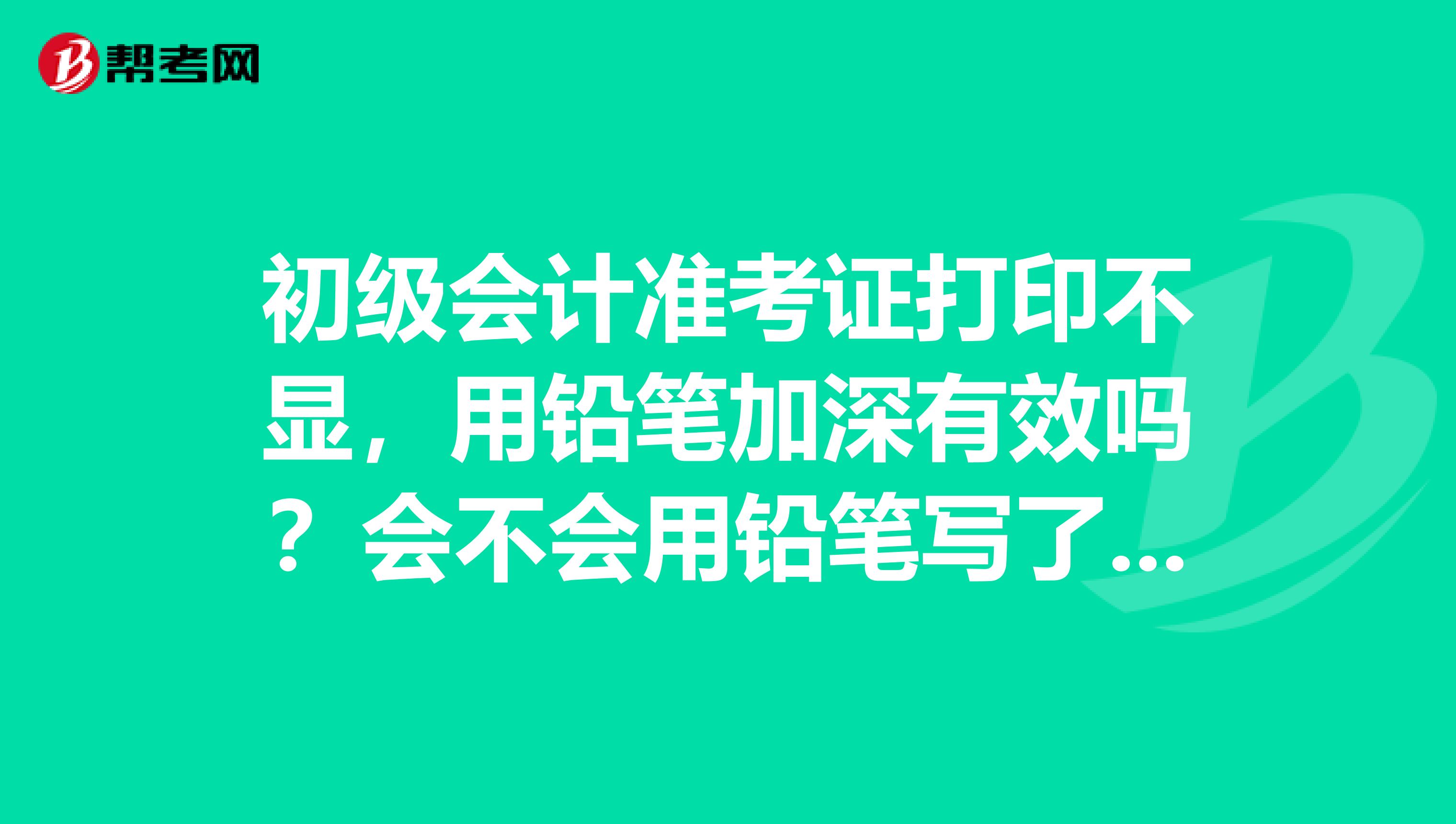 初级会计准考证打印不显，用铅笔加深有效吗？会不会用铅笔写了就做废了??