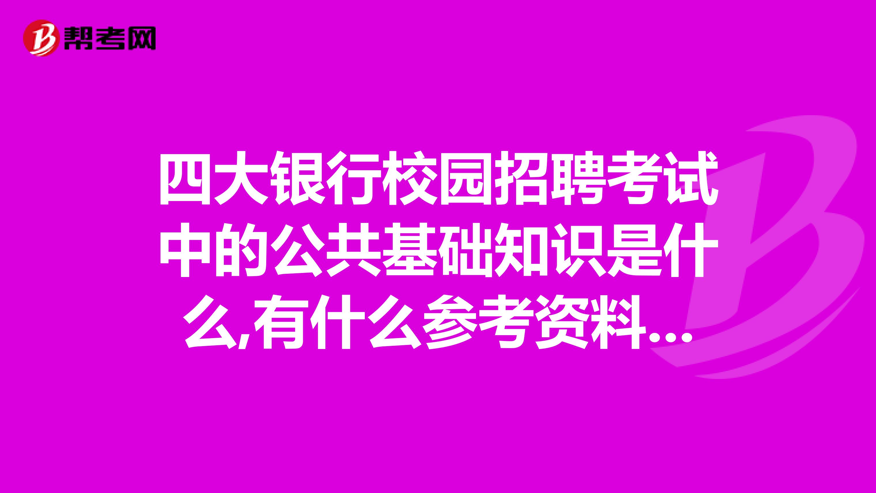 四大银行校园招聘考试中的公共基础知识是什么,有什么参考资料或者书推荐的么