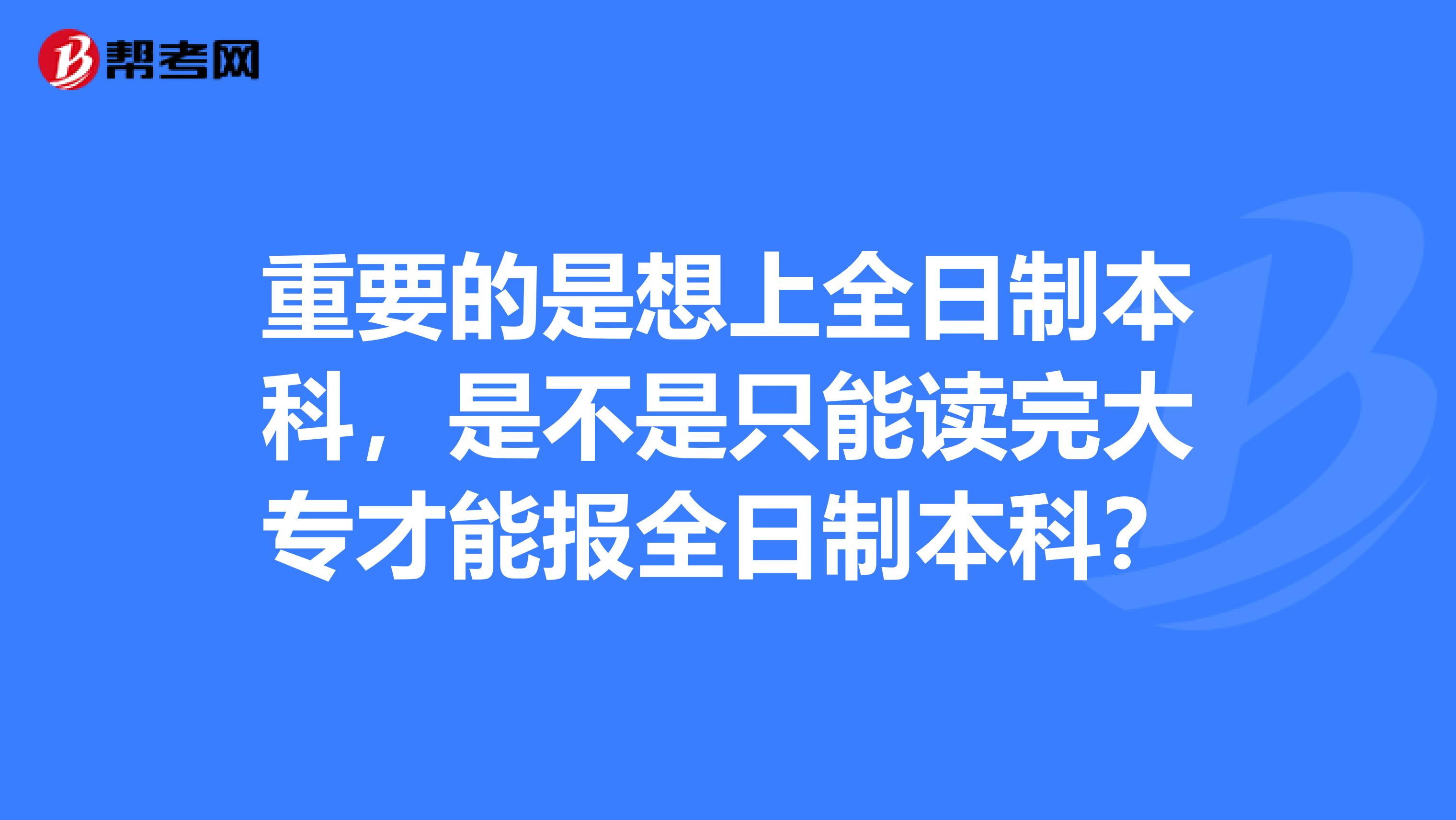 重要的是想上全日制本科，是不是只能读完大专才能报全日制本科？