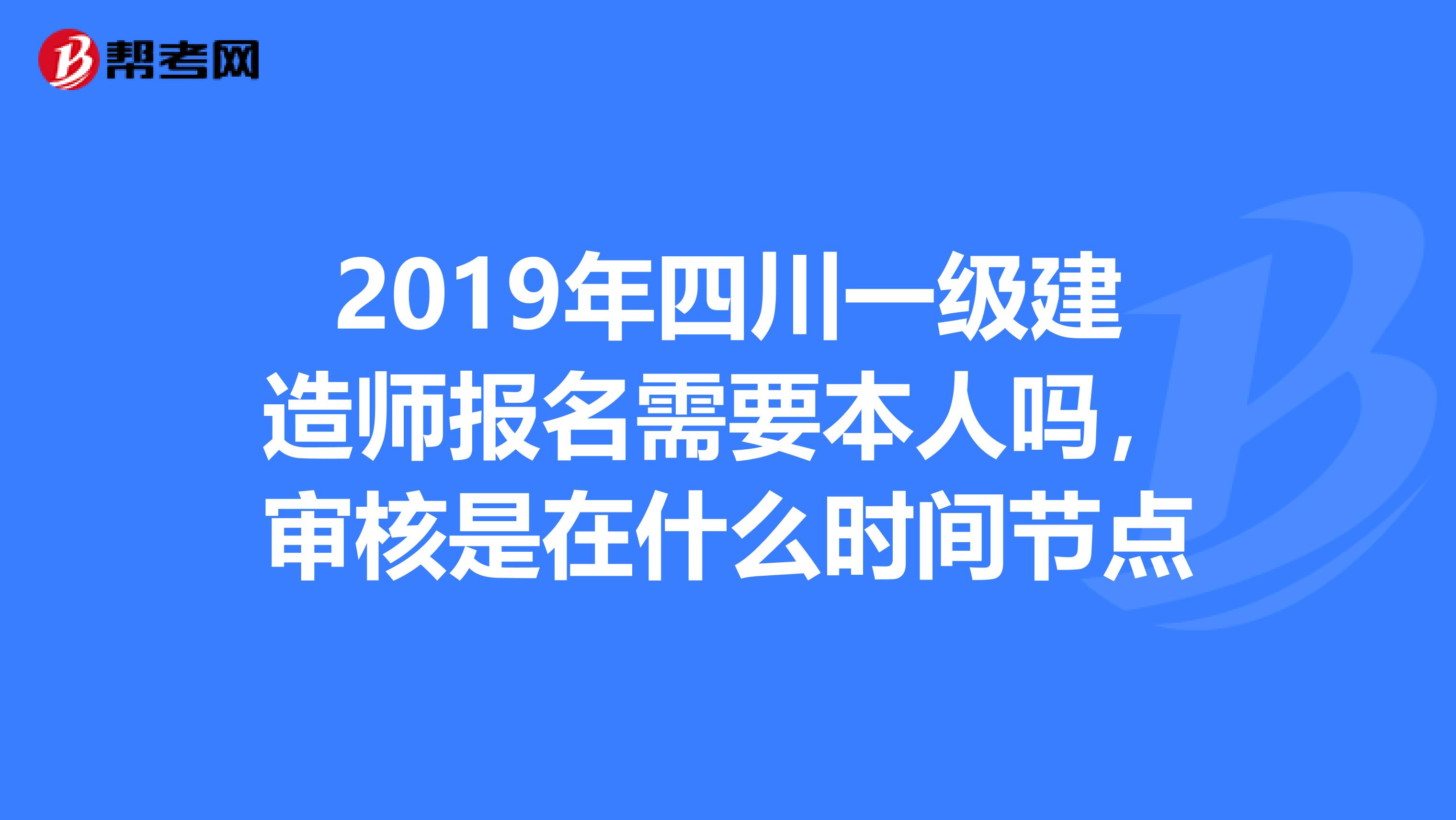 2019年四川一级建造师报名需要本人吗,审核是在什么时间节点