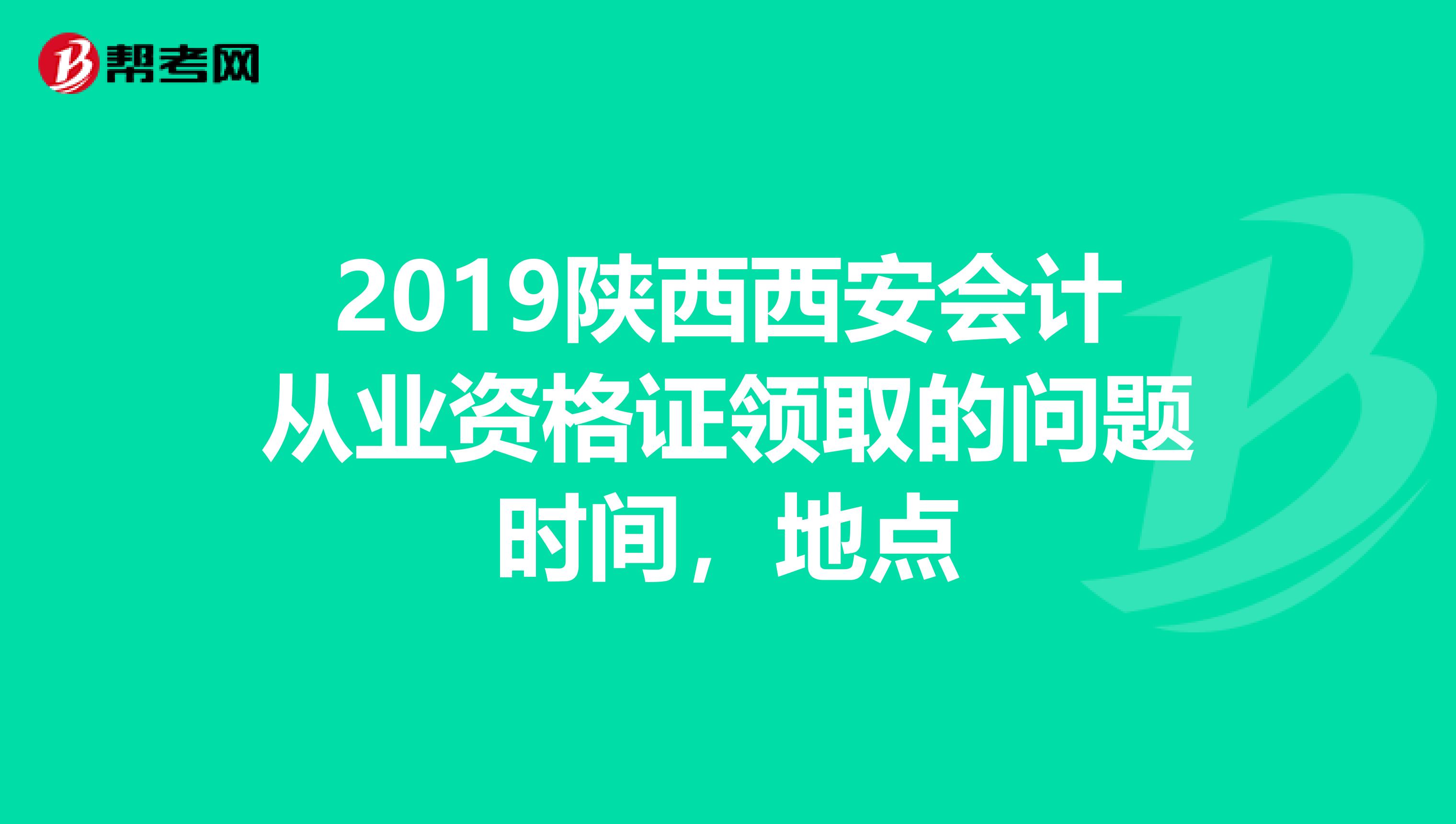 2019陕西西安会计从业资格证领取的问题时间，地点