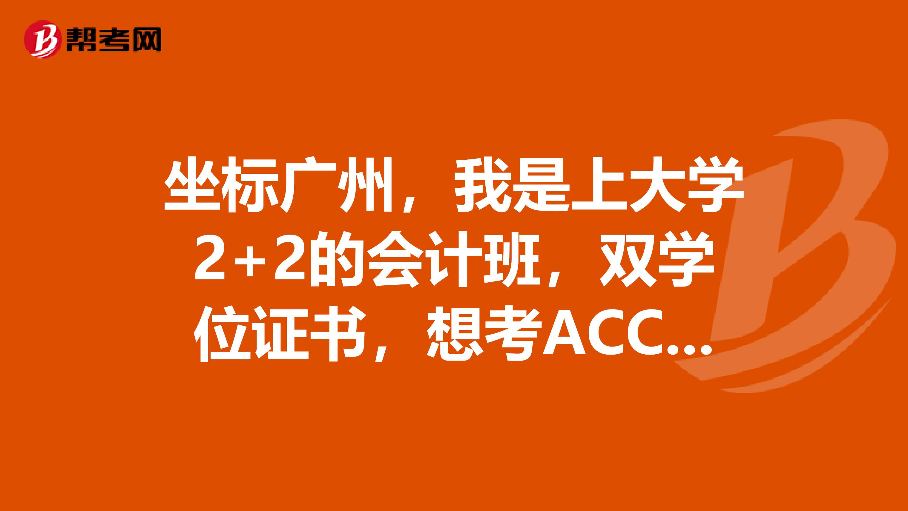 坐标广州，我是上大学2+2的会计班，双学位证书，想考ACCA？