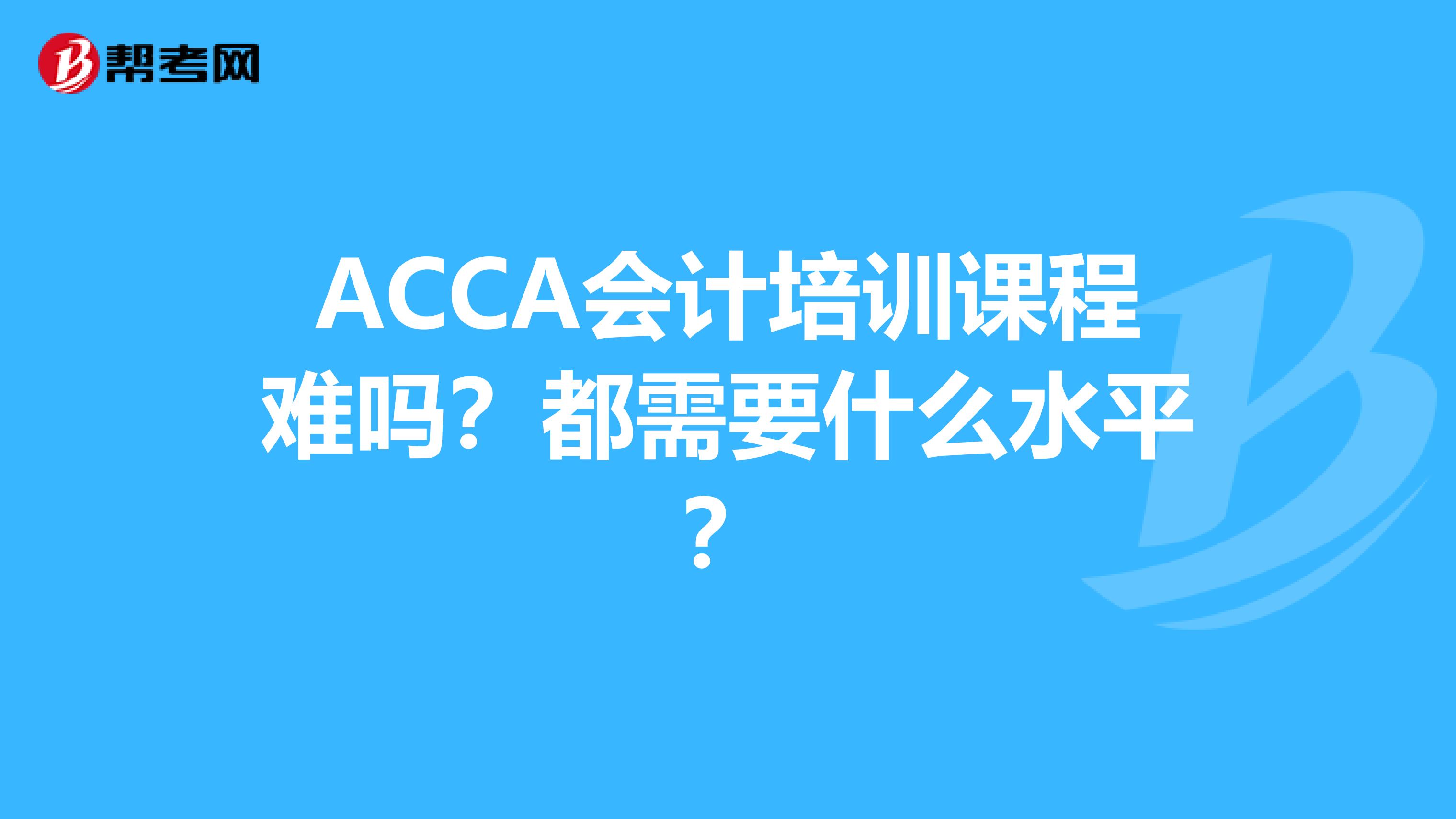 ACCA会计培训课程难吗?都需要什么水平?