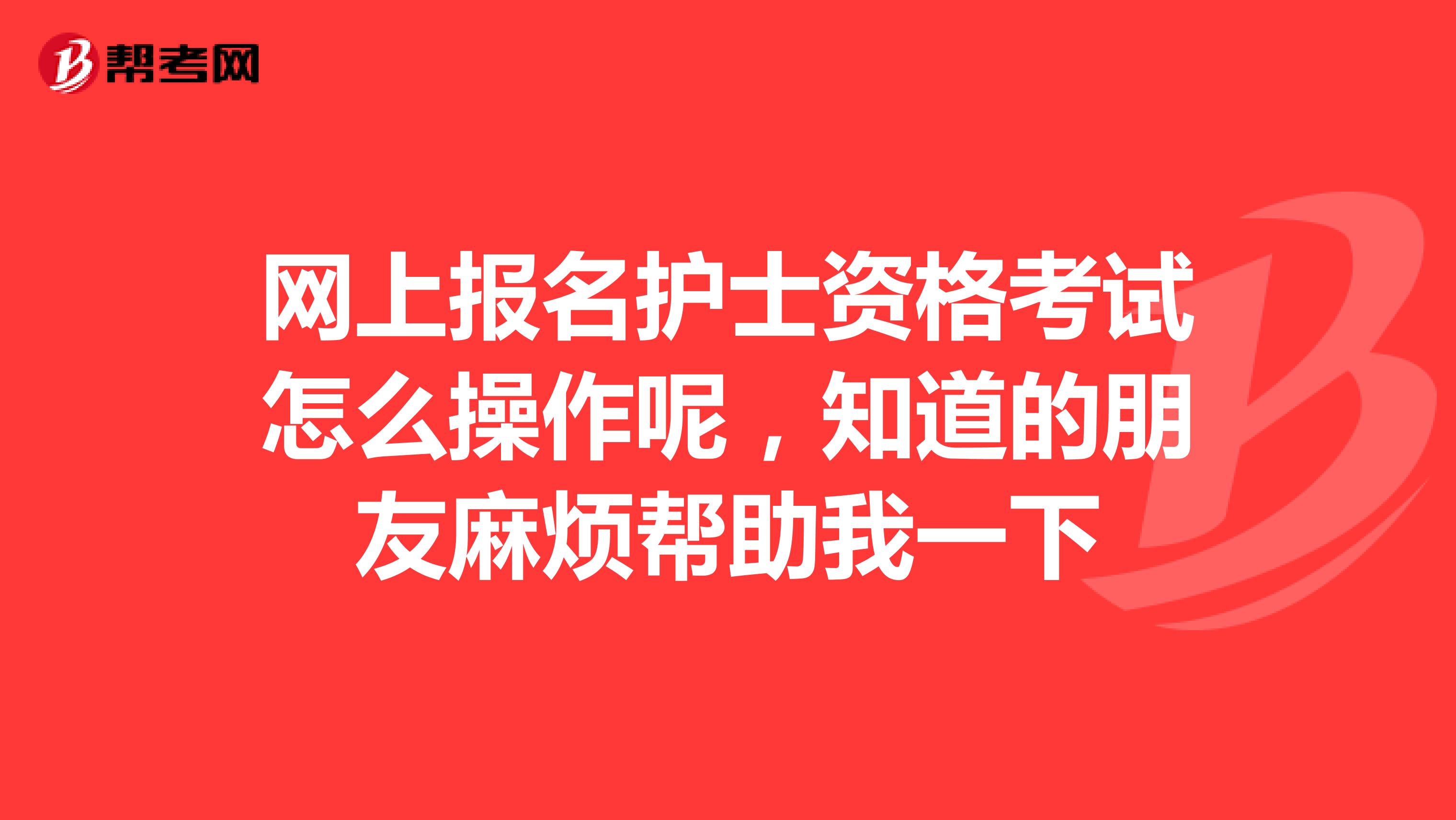 网上报名护士资格考试怎么操作呢,知道的朋友麻烦帮助我一下