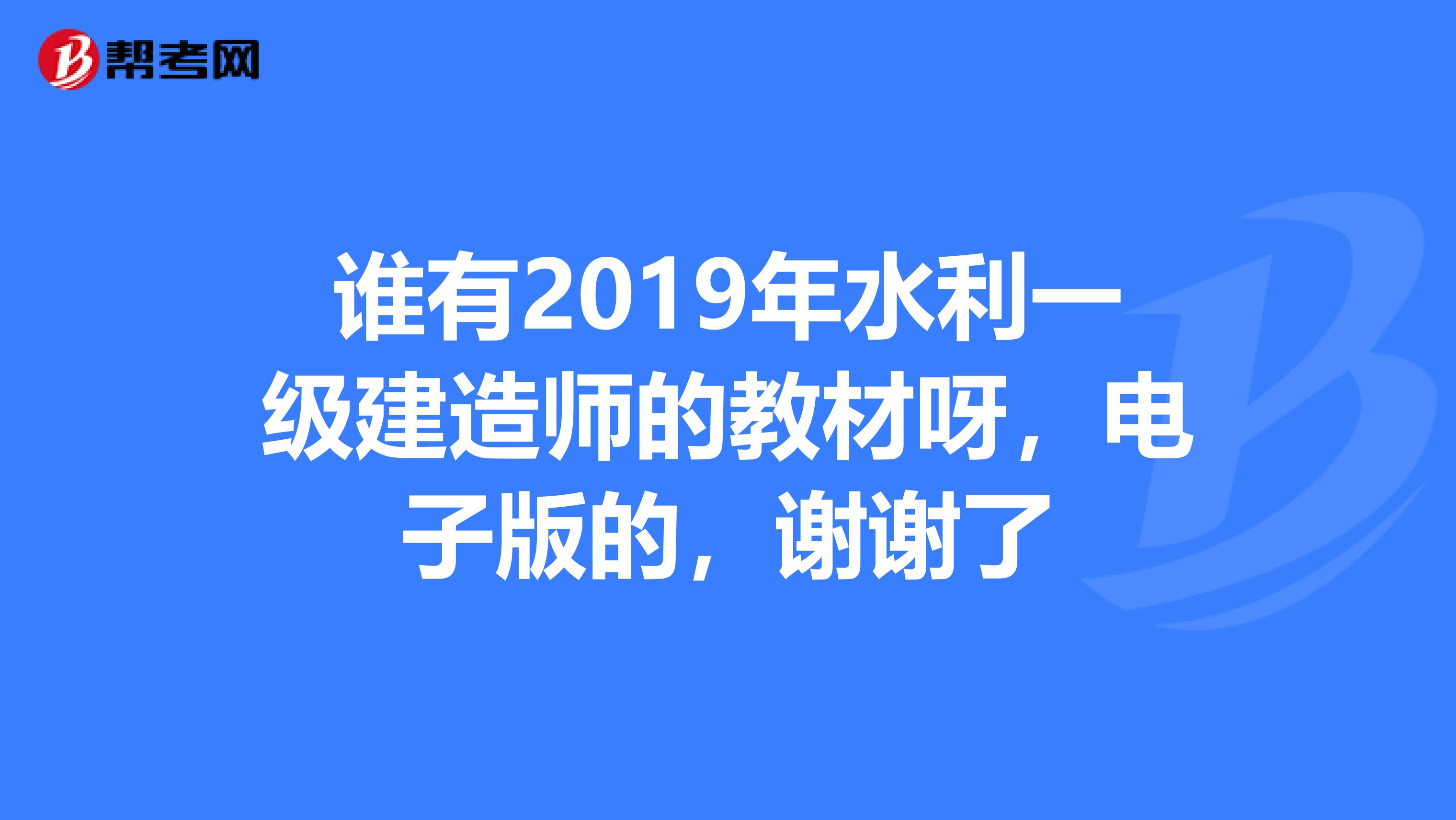 谁有2019年水利一级建造师的教材呀，电子版的，谢谢了