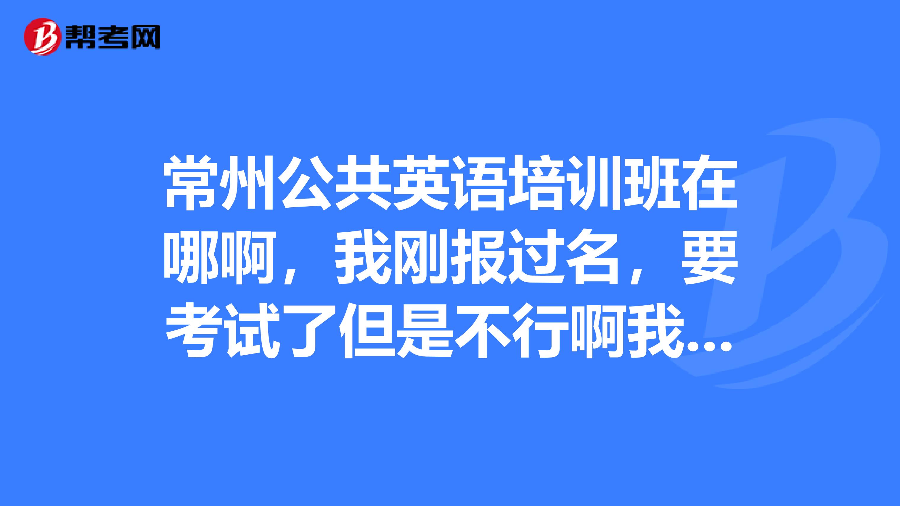 常州公共英语培训班在哪啊，我刚报过名，要考试了但是不行啊我肯定过不了，我觉得我考不过哦