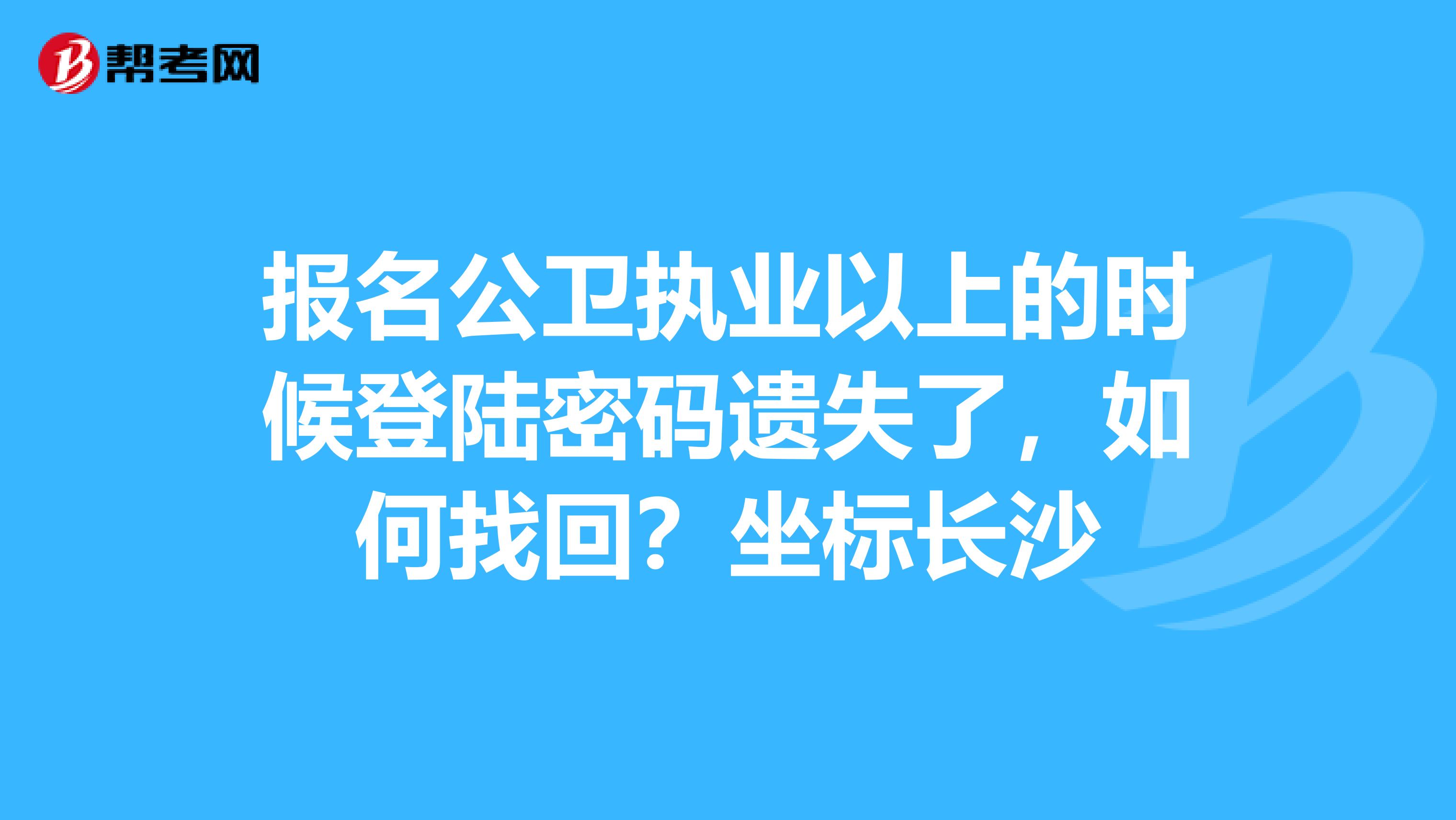 报名公卫执业以上的时候登陆密码遗失了,如何找回?坐标长沙
