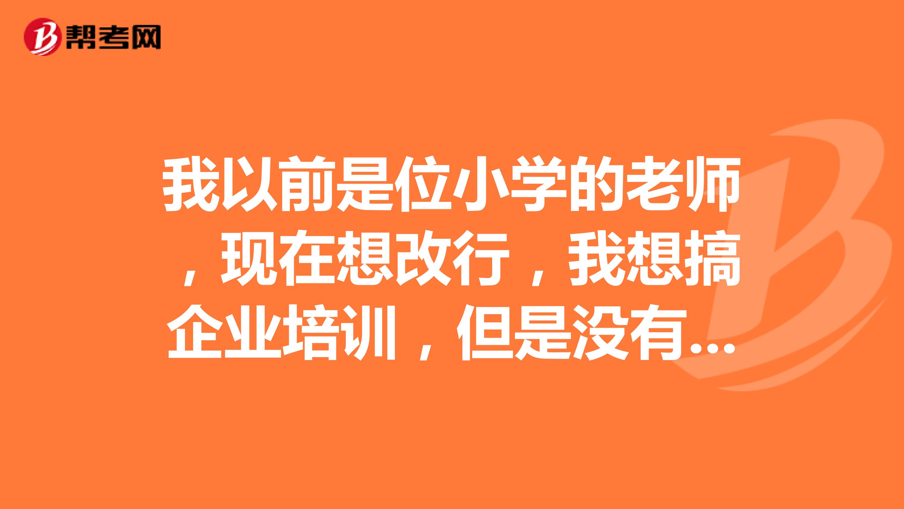 我以前是位小学的老师，现在想改行，我想搞企业培训，但是没有证，我想考助理企业培训师证，报考的条件是什么？