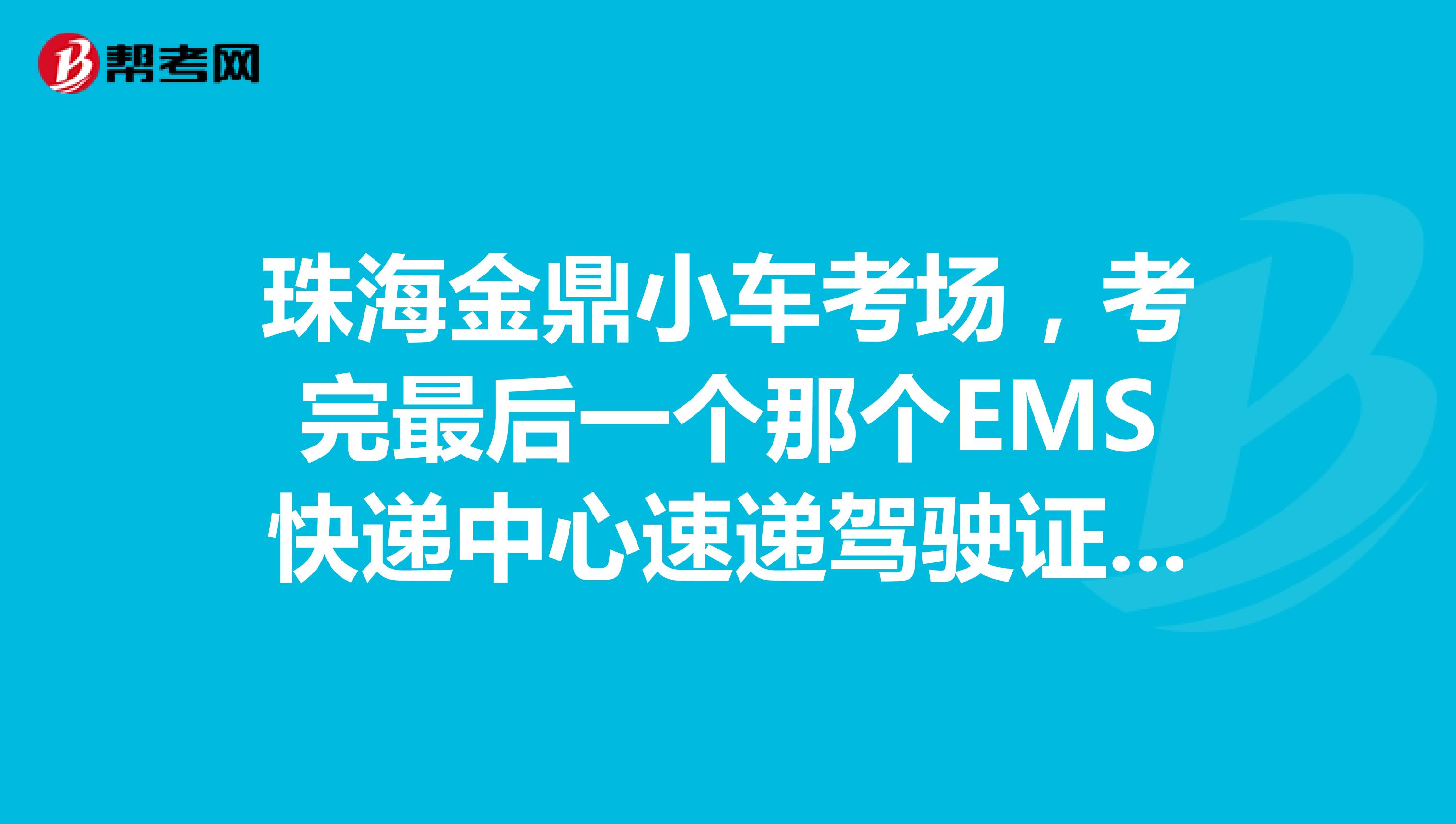 珠海金鼎小车考场,考完最后一个那个EMS快递中心速递驾驶证,需要多长时间?