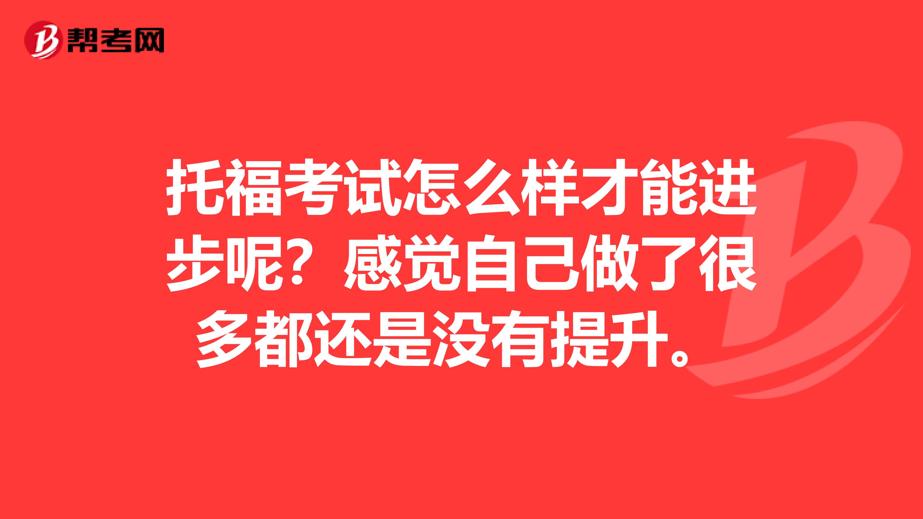 托福考试怎么样才能进步呢?感觉自己做了很多都还是没有提升。