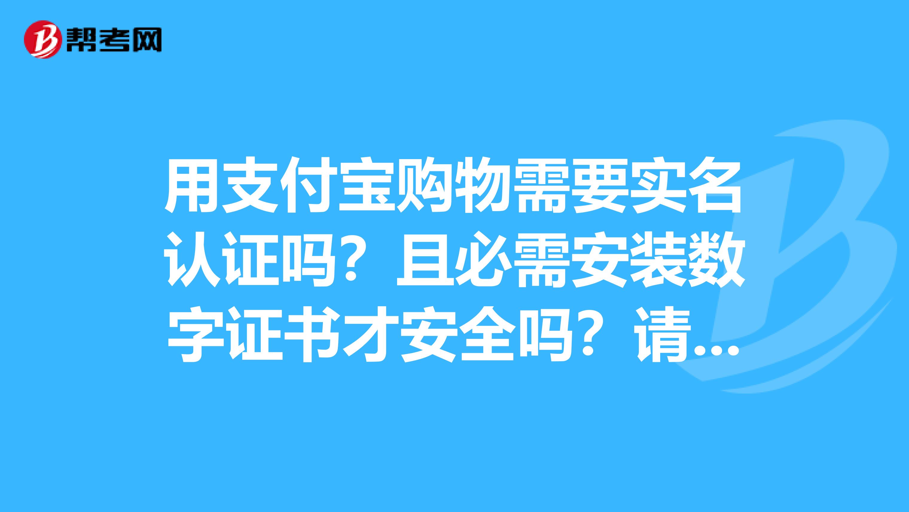 用支付宝购物需要实名认证吗?且必需安装数字证书才安全吗?请高人详细解答万谢