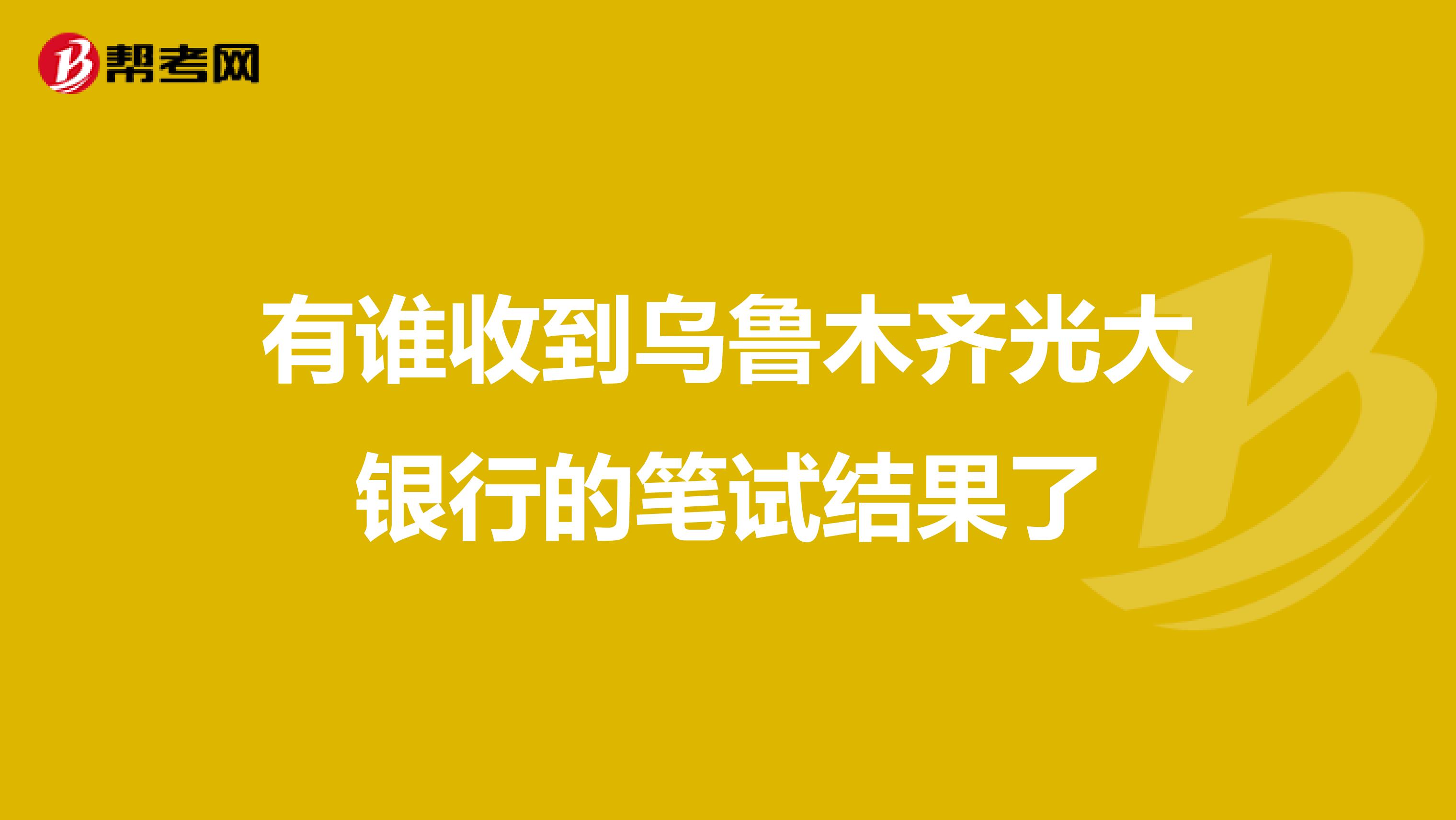 有谁收到乌鲁木齐光大银行的笔试结果了