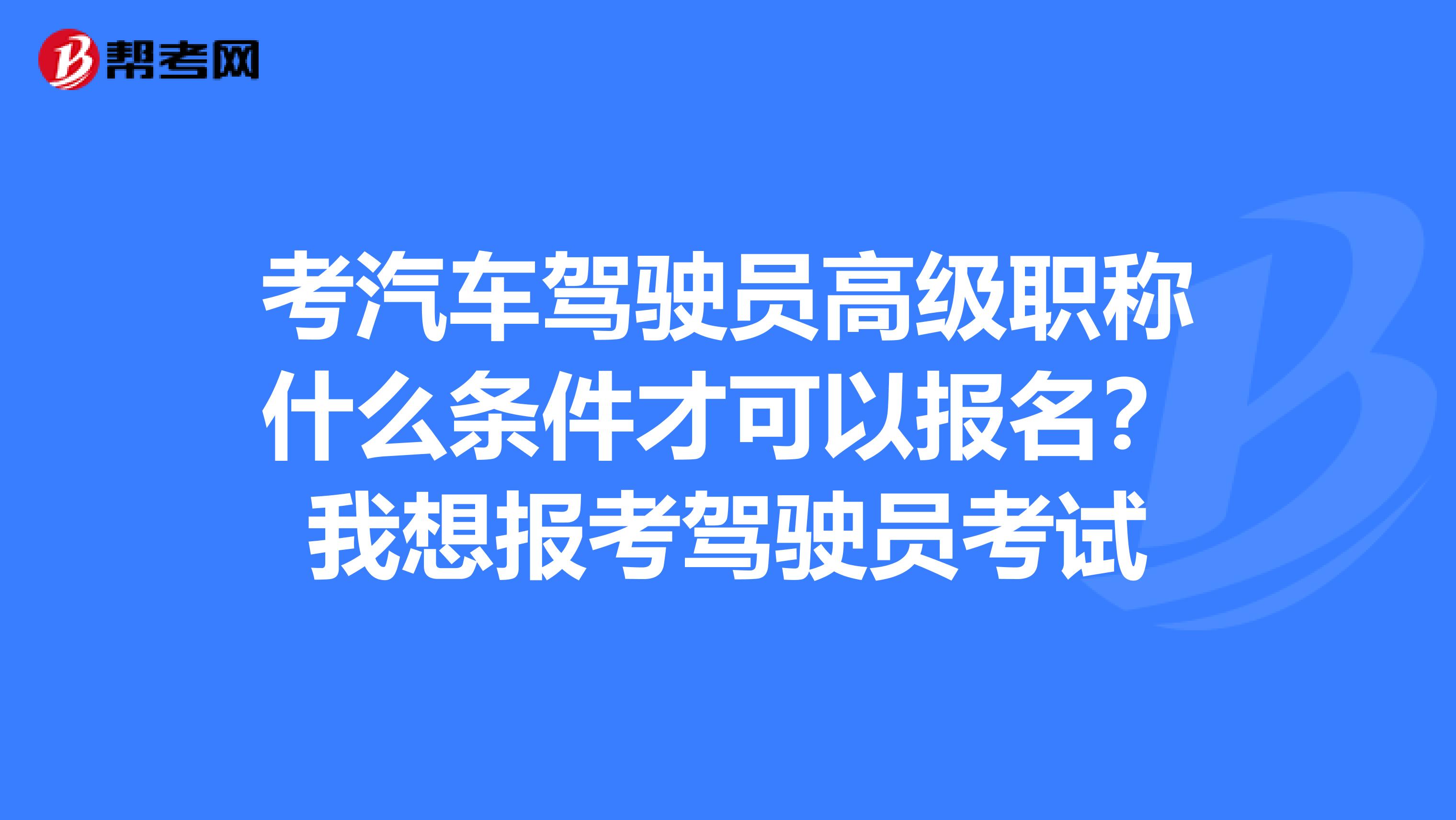 考汽车驾驶员高级职称什么条件才可以报名？我想报考驾驶员考试