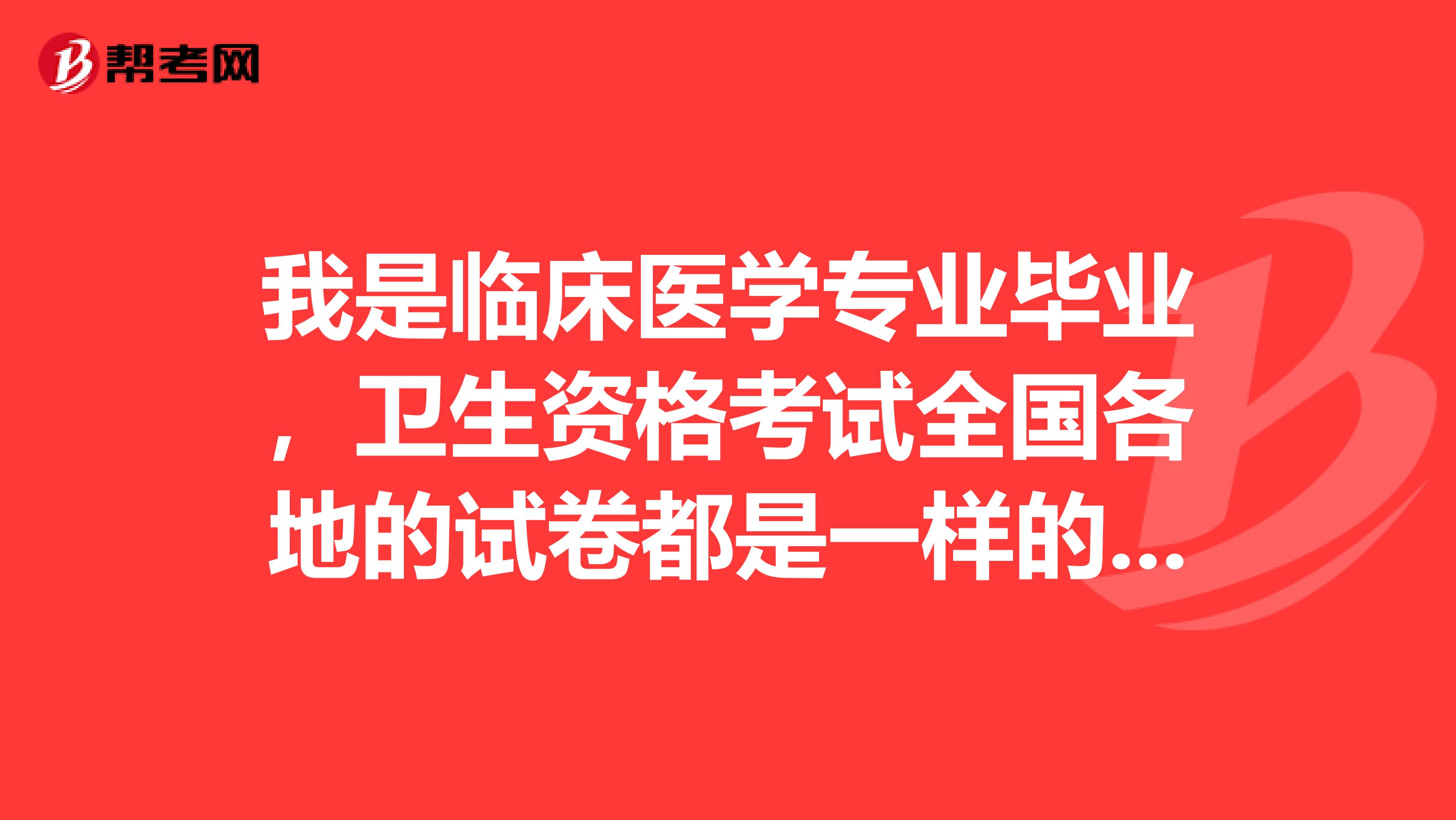 我是臨床醫學專業畢業，衛生資格考試全國各地的試卷都是一樣的嗎？