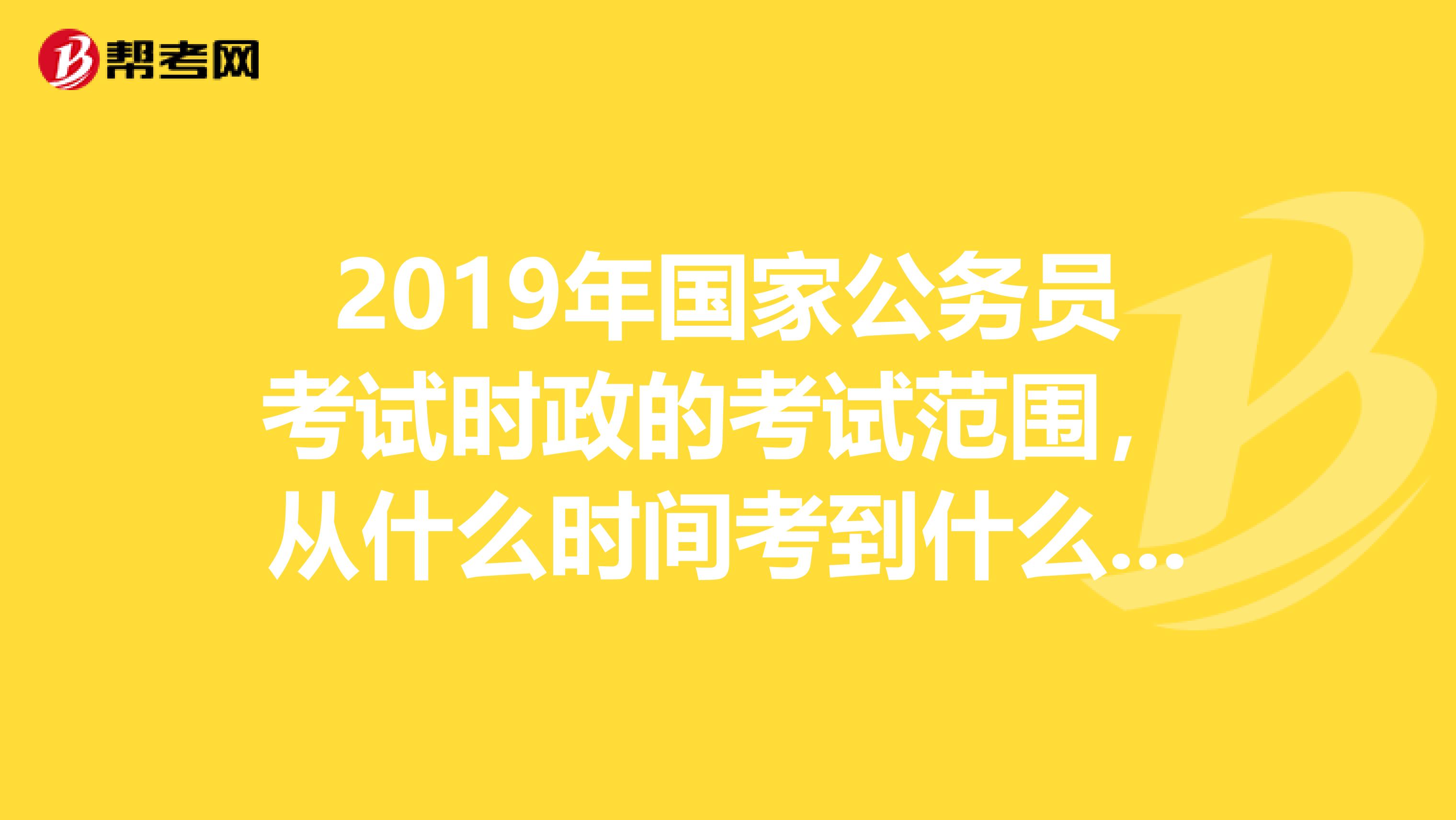 2019年国家公务员考试时政的考试范围,从什么时间考到什么时间