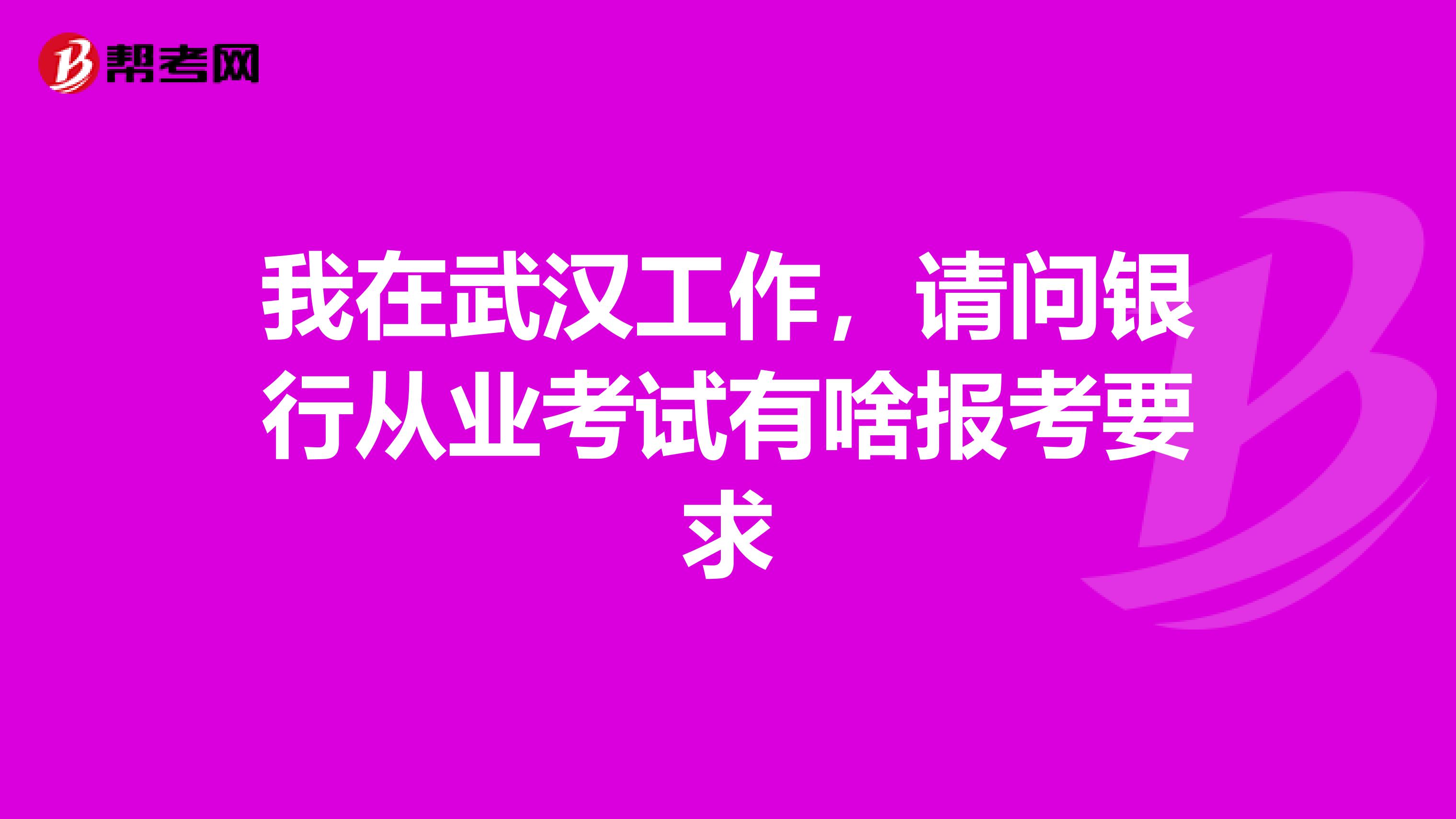 我在武汉工作,请问银行从业考试有啥报考要求