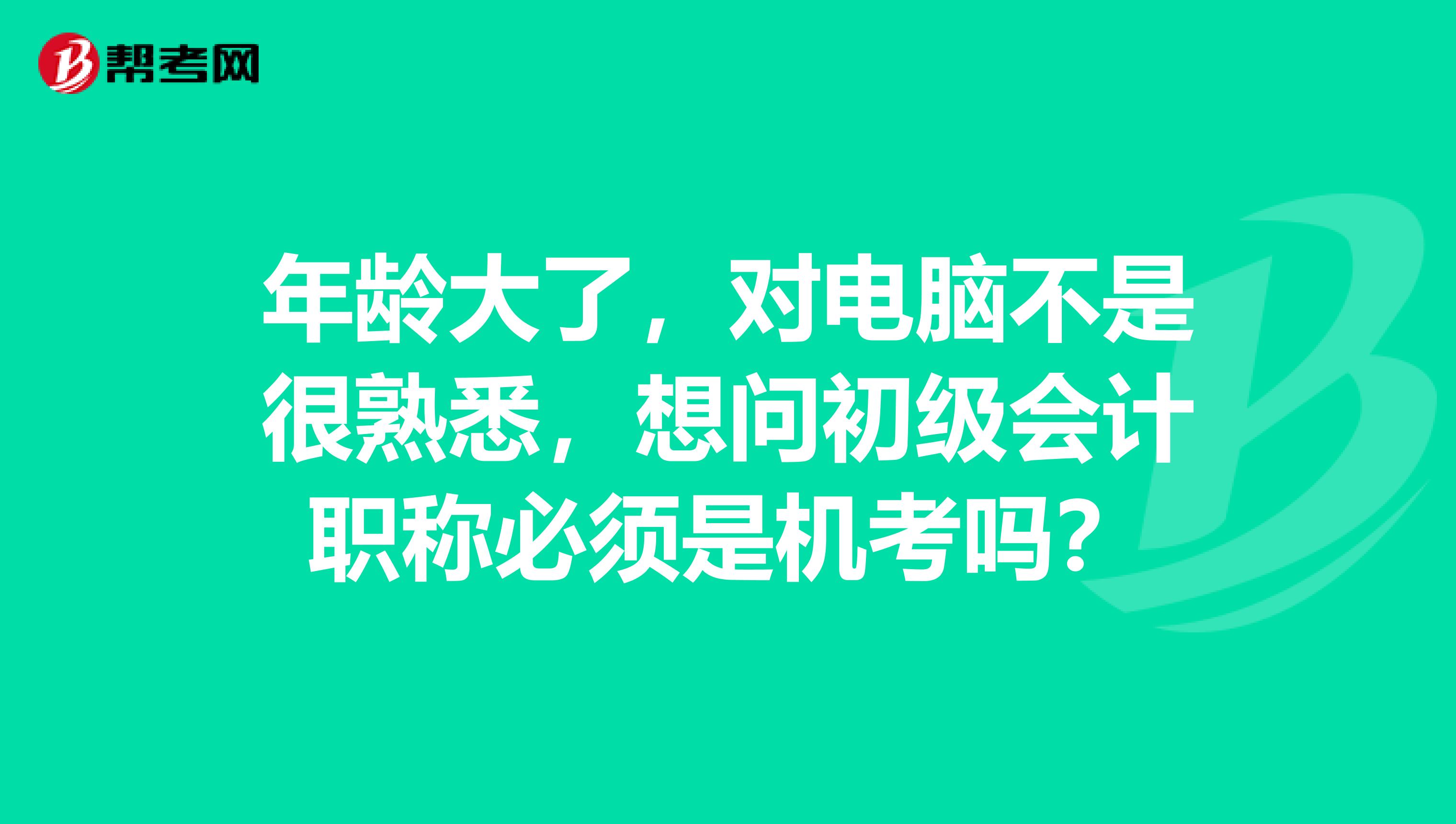 年龄大了，对电脑不是很熟悉，想问初级会计职称必须是机考吗？