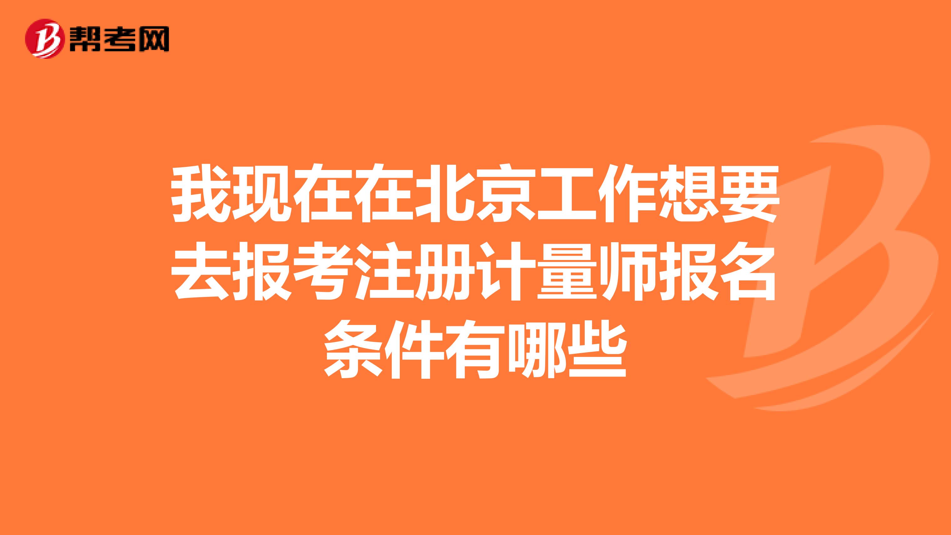 我現在在北京工作想要去報考注冊計量師報名條件有哪些