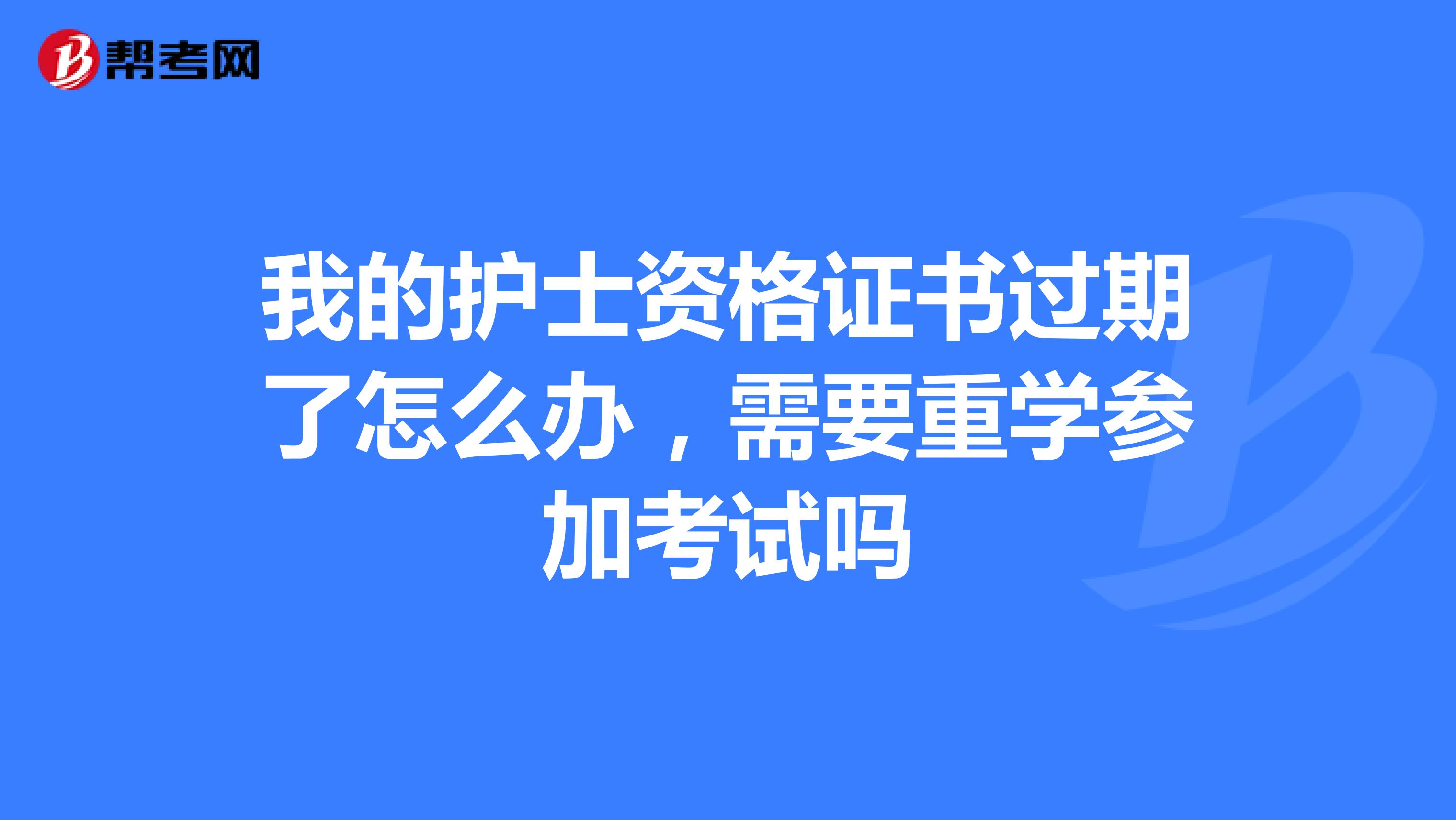 我的护士资格证书过期了怎么办,需要重学参加考试吗