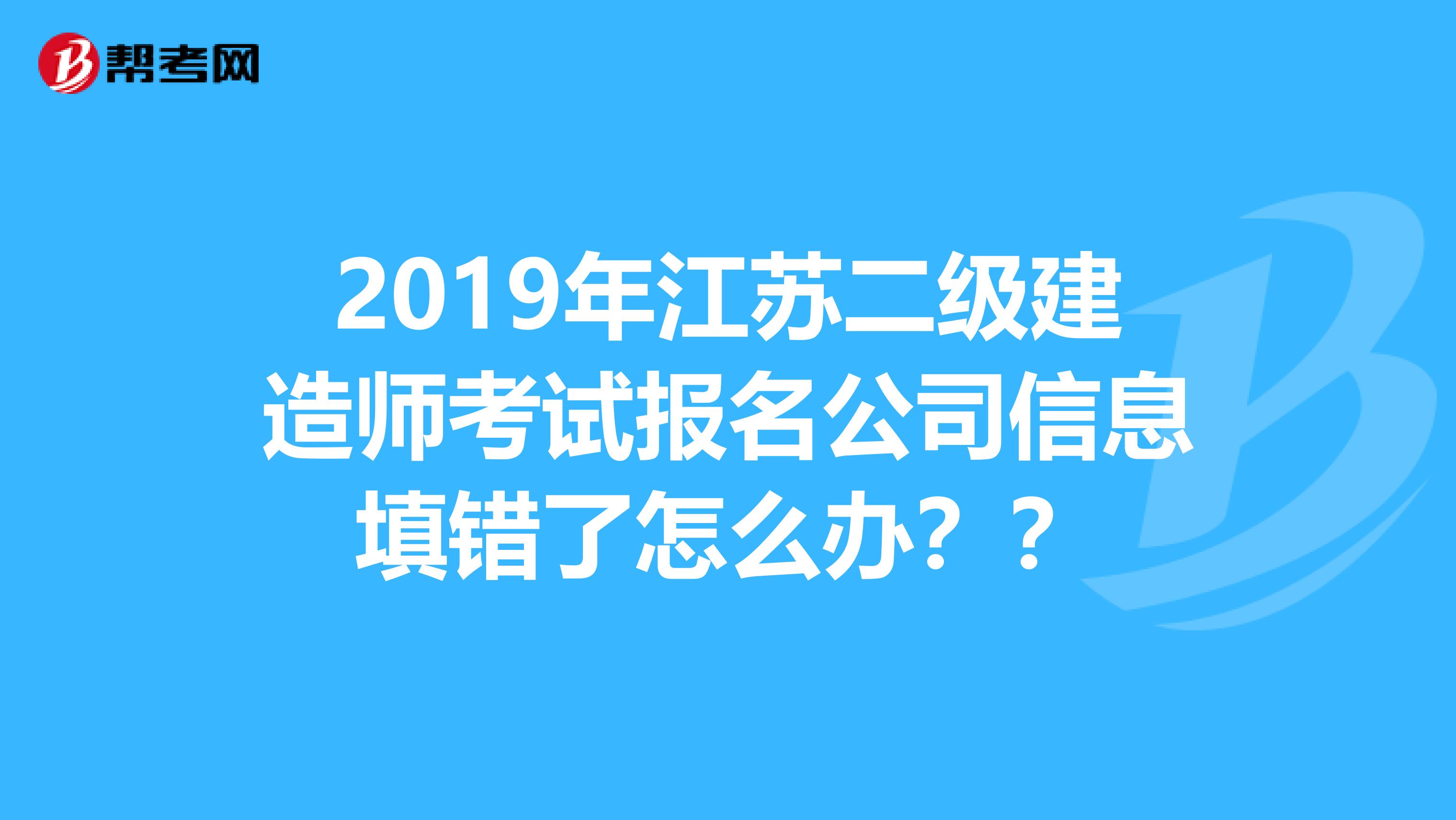 2019年江苏二级建造师考试报名公司信息填错了怎么办??