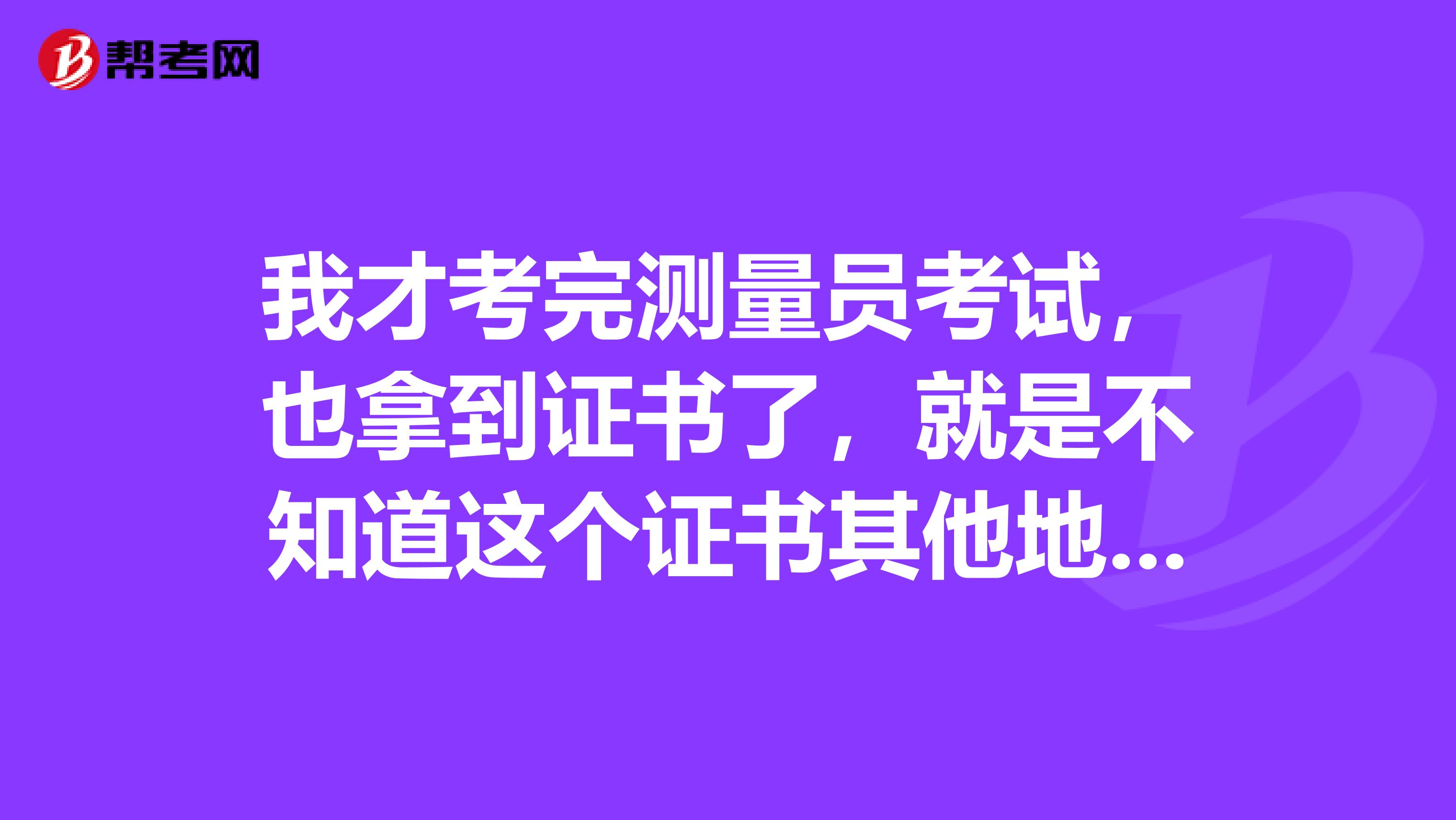 我才考完测量员考试,也拿到证书了,就是不知道这个证书其他地方能使用吗?还是就是只能在当地使用啊