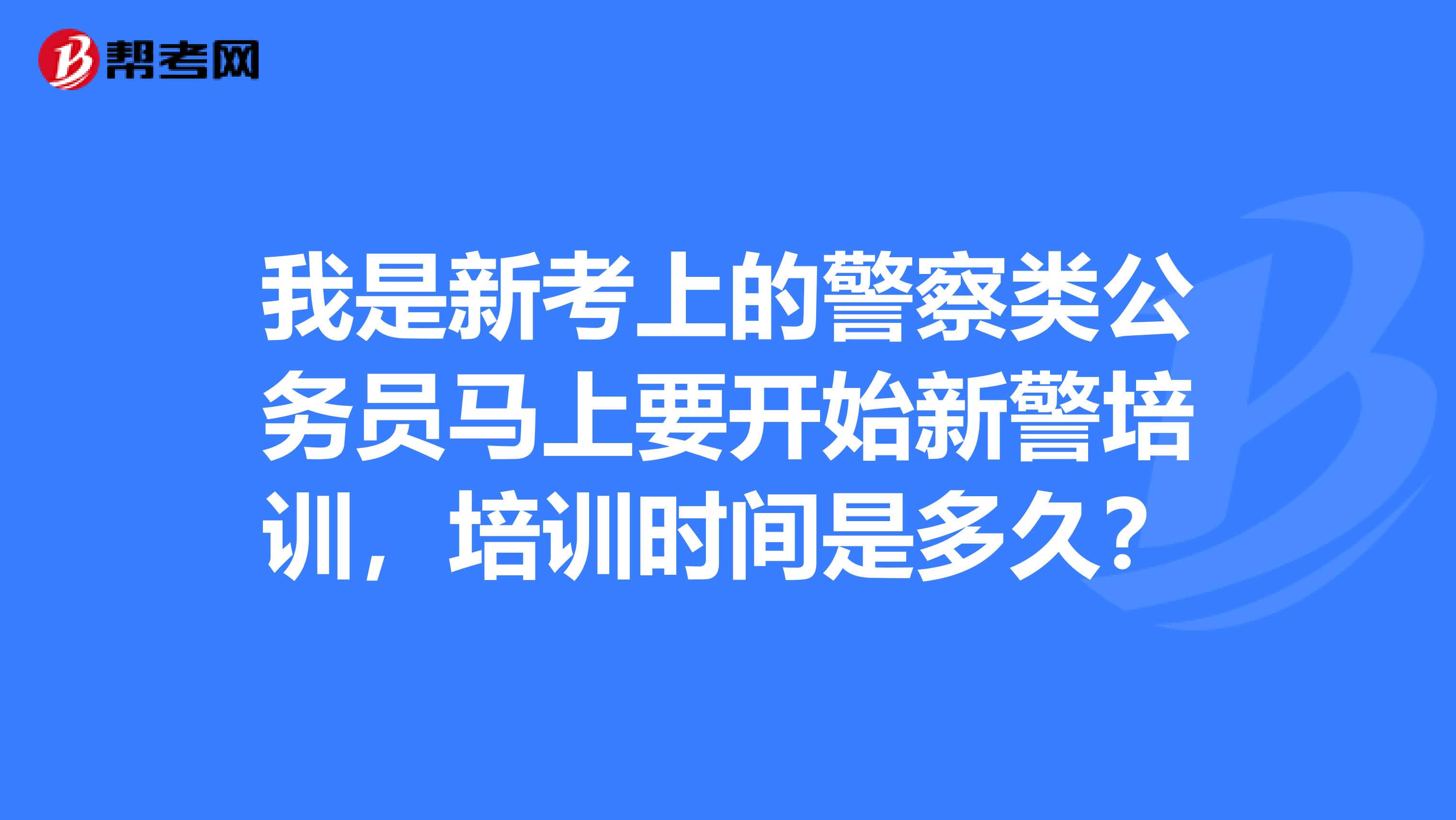 我是新考上的警察类公务员马上要开始新警培训，培训时间是多久？