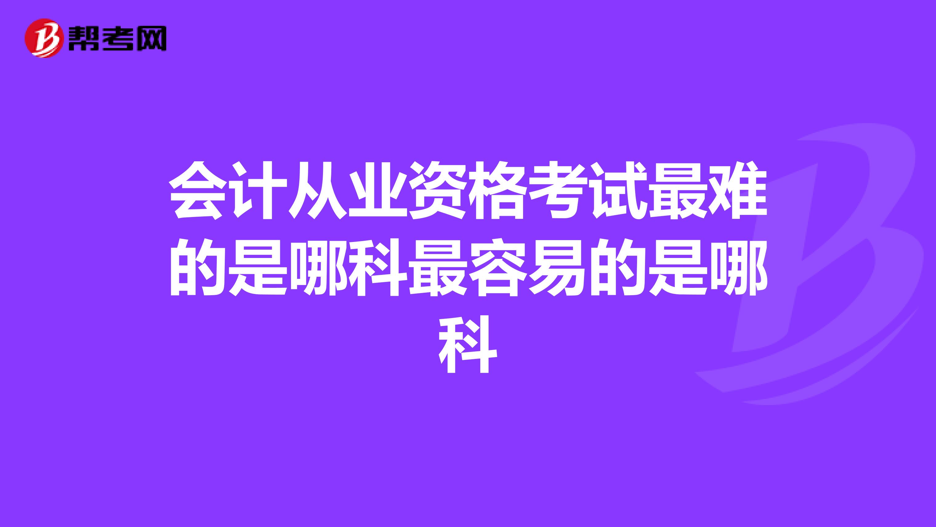 会计从业资格考试最难的是哪科最容易的是哪科