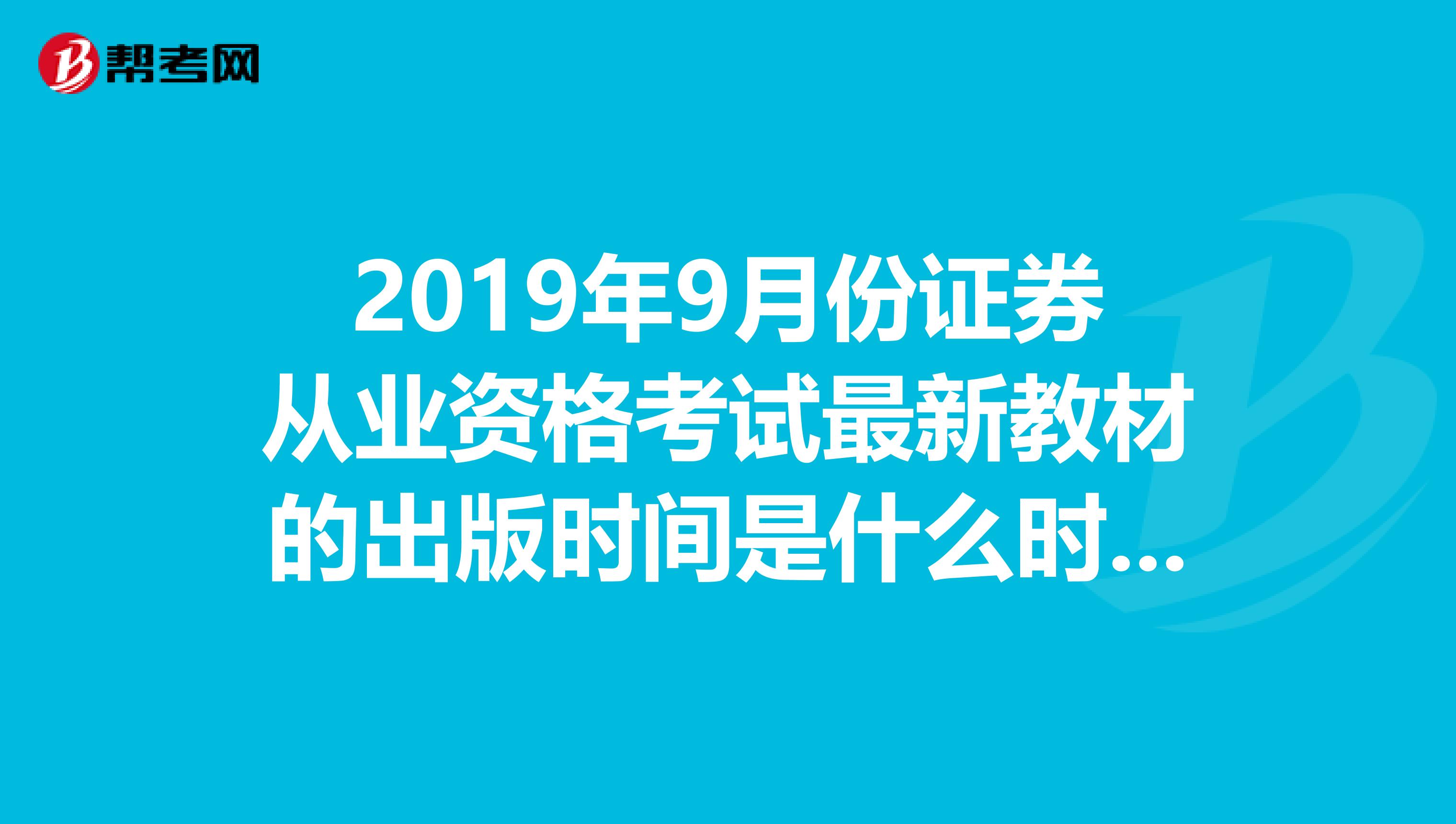 2019年9月份证券从业资格考试最新教材的出版时间是什么时候？好多说是2019年新版的，但出版日期都不一样。