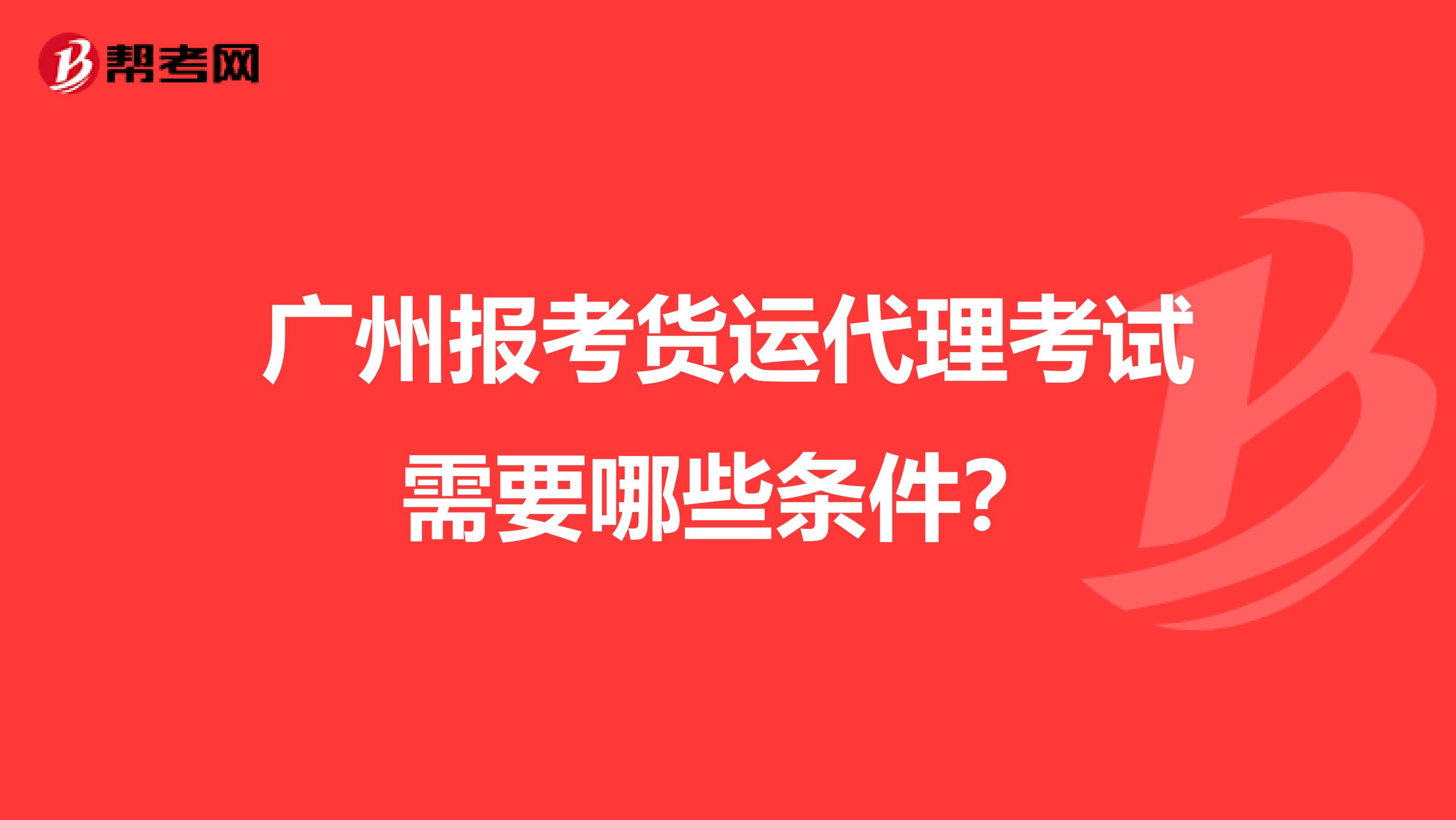 广州报考货运代理考试需要哪些条件?