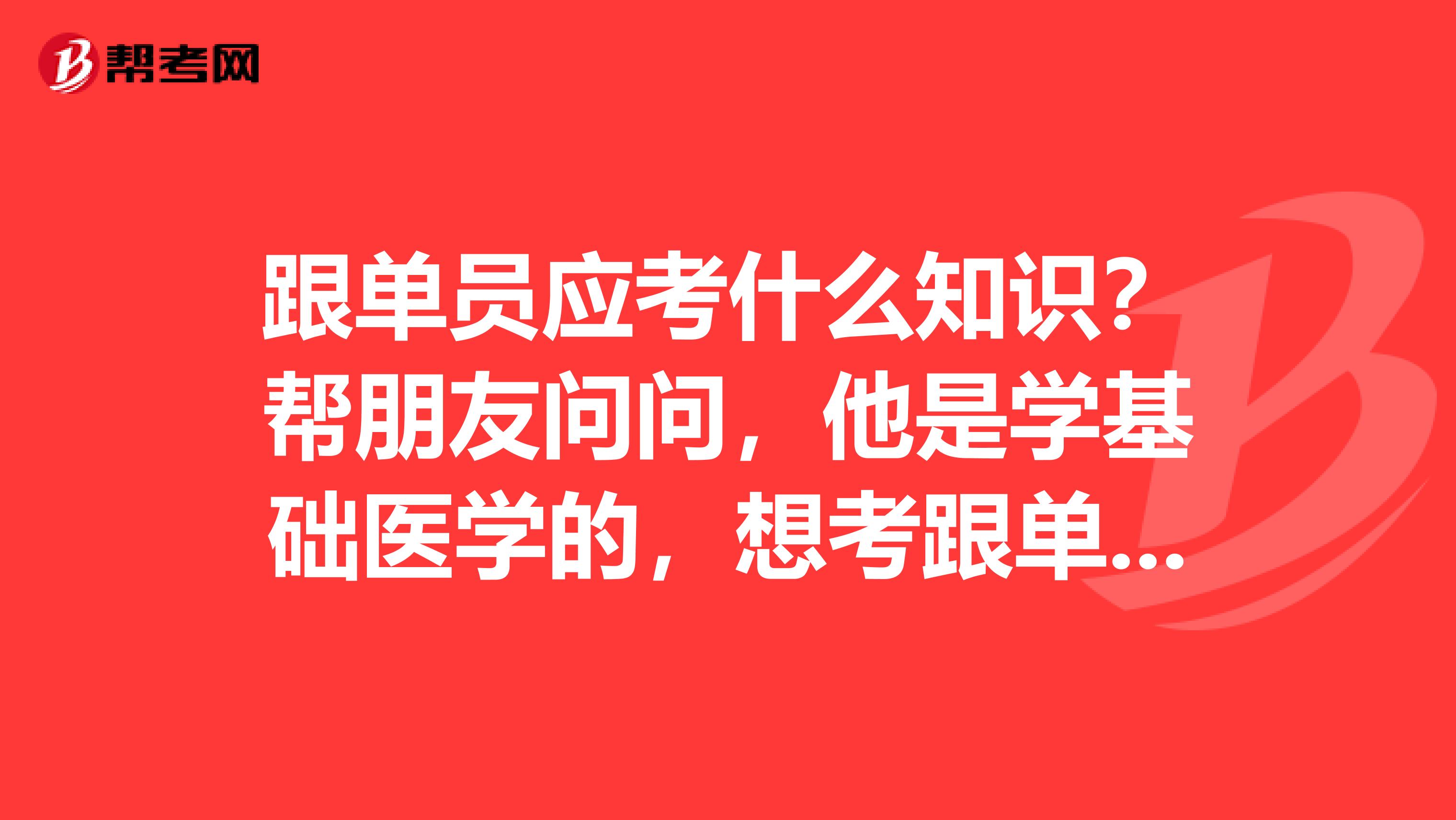 跟单员应考什么知识？帮朋友问问，他是学基础医学的，想考跟单员。