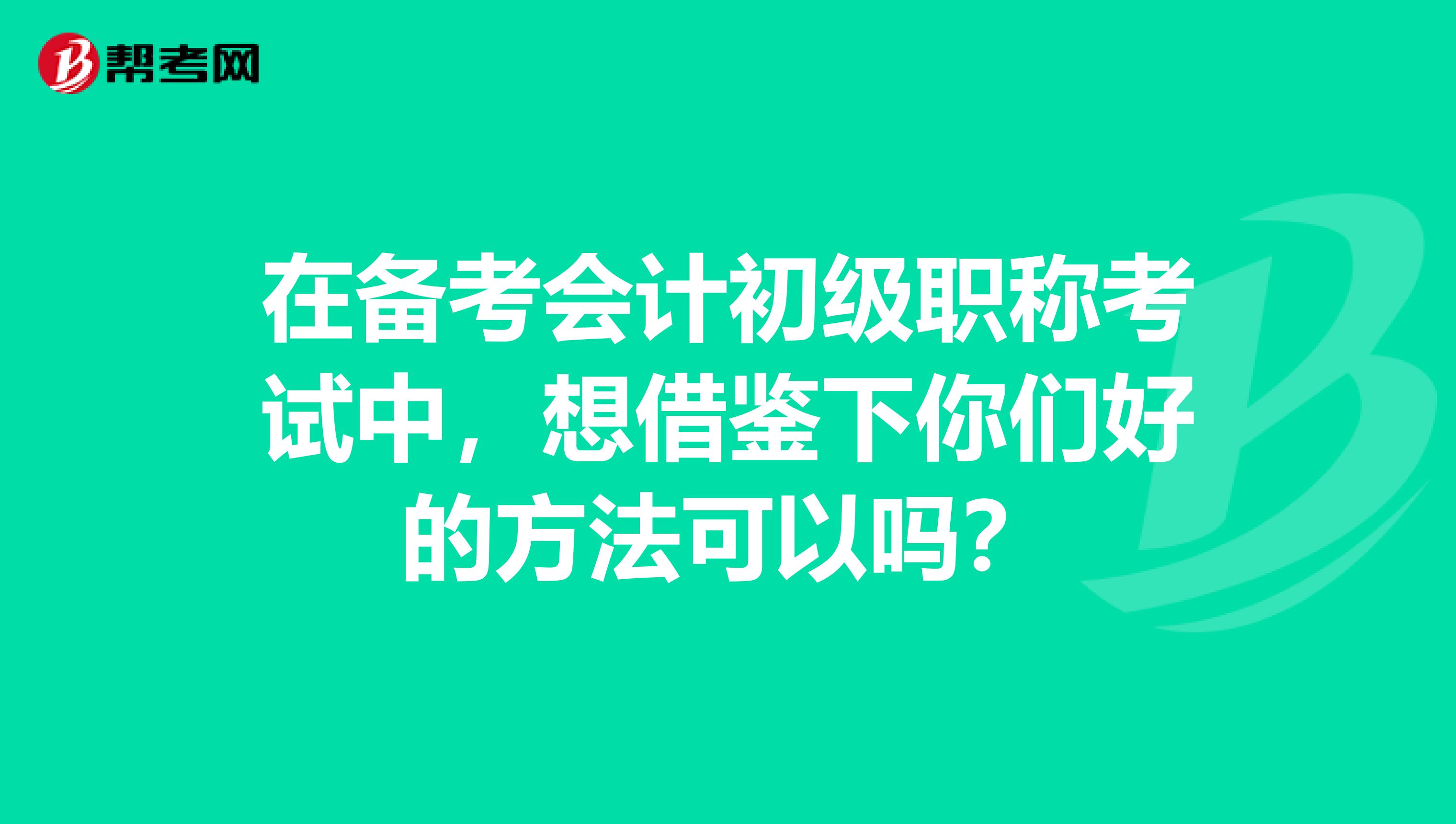 在备考会计初级职称考试中,想借鉴下你们好的方法可以吗?