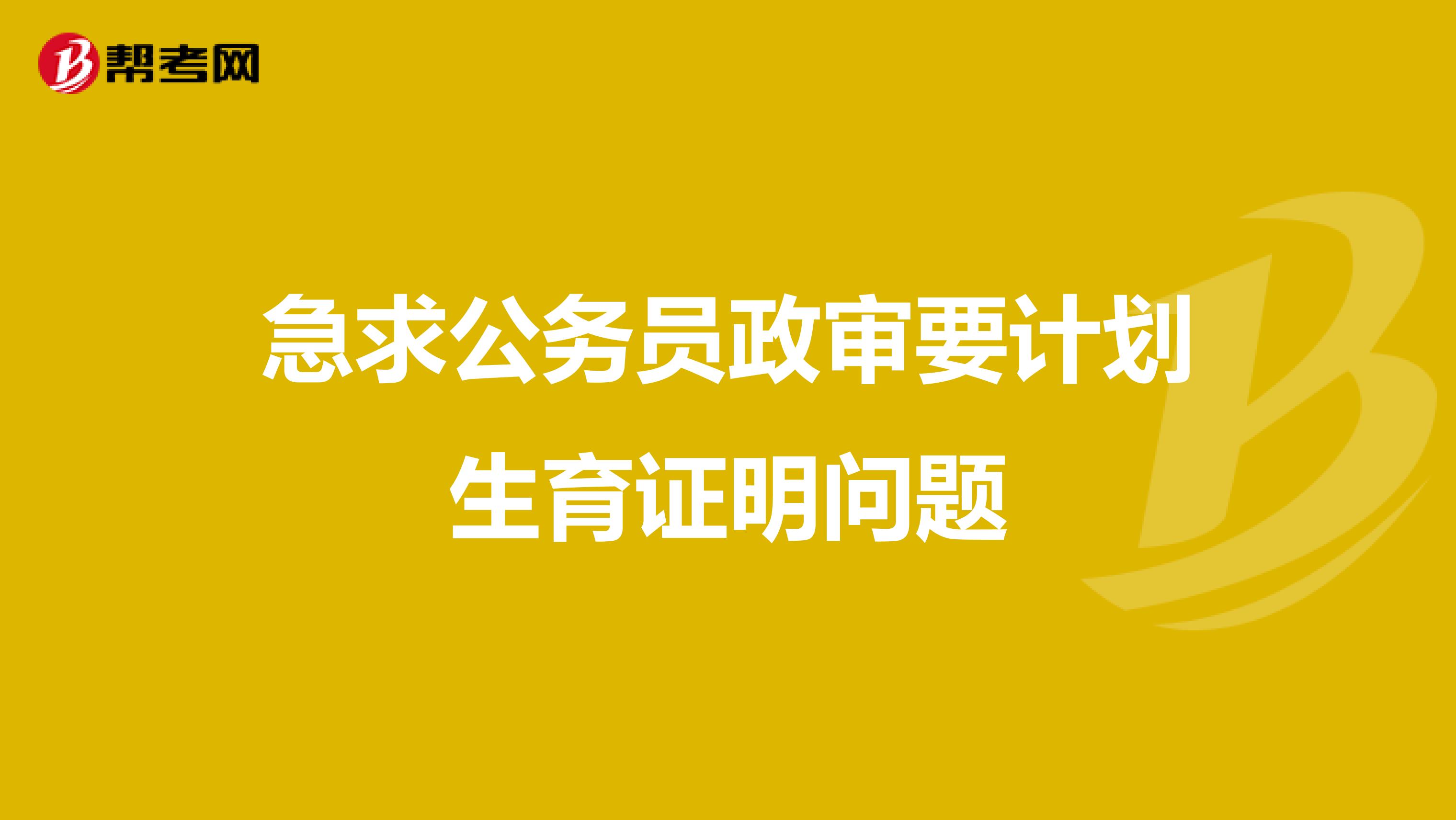 急求公务员政审要计划生育证明问题