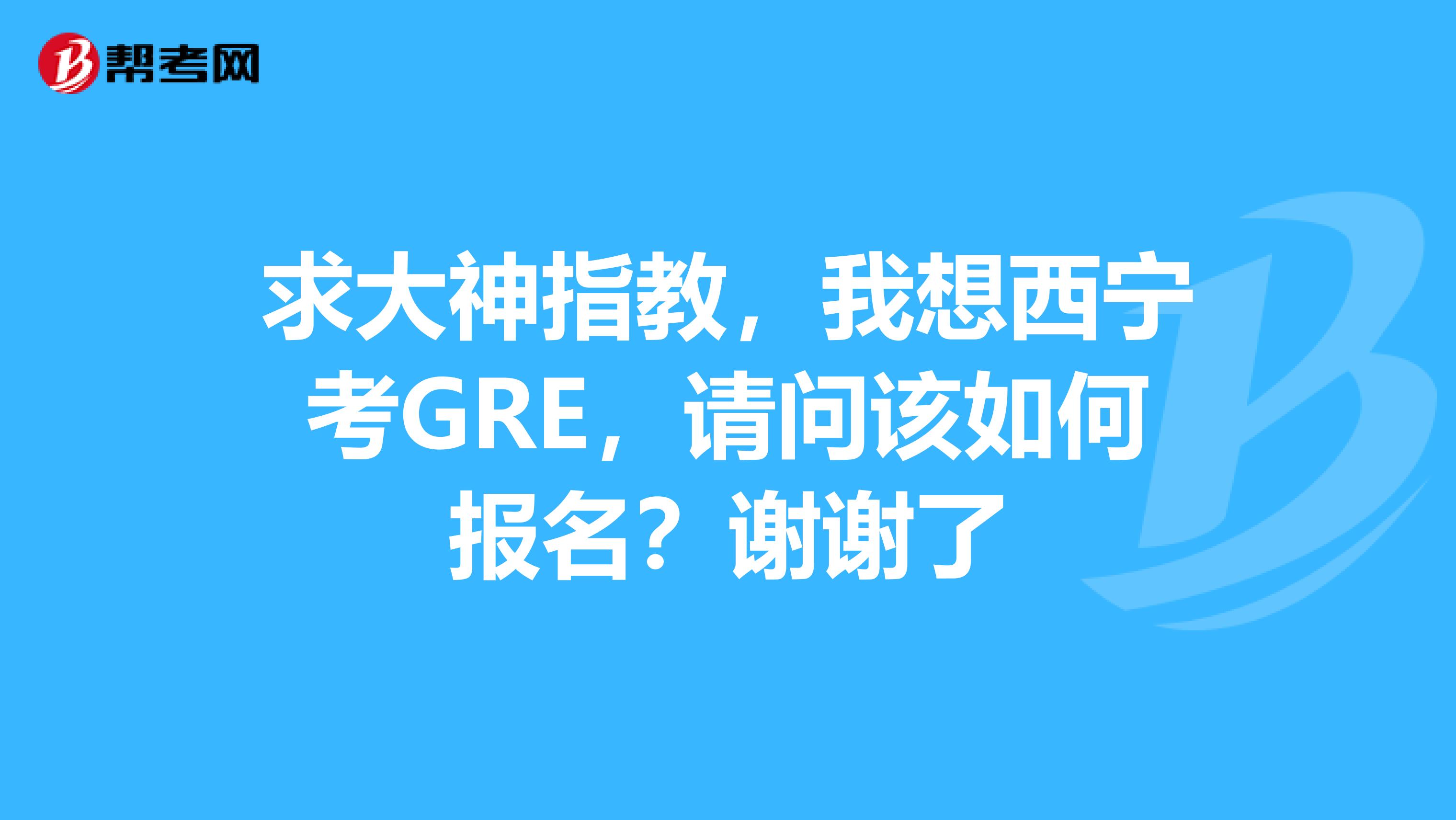 求大神指教,我想西宁考GRE,请问该如何报名?谢谢了