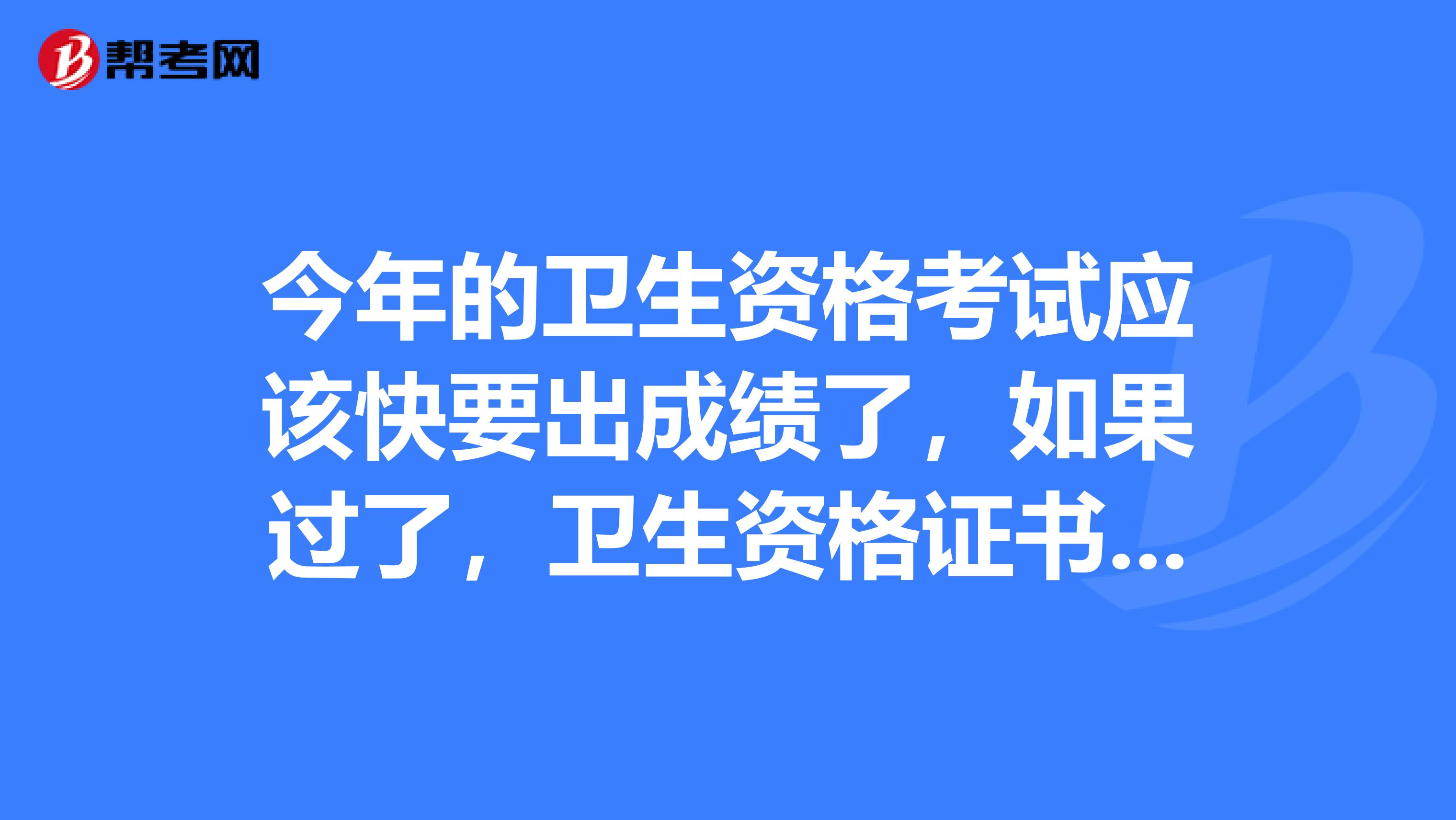 今年的卫生资格考试应该快要出成绩了，如果过了，卫生资格证书要什么时候可以领取？在哪领取？