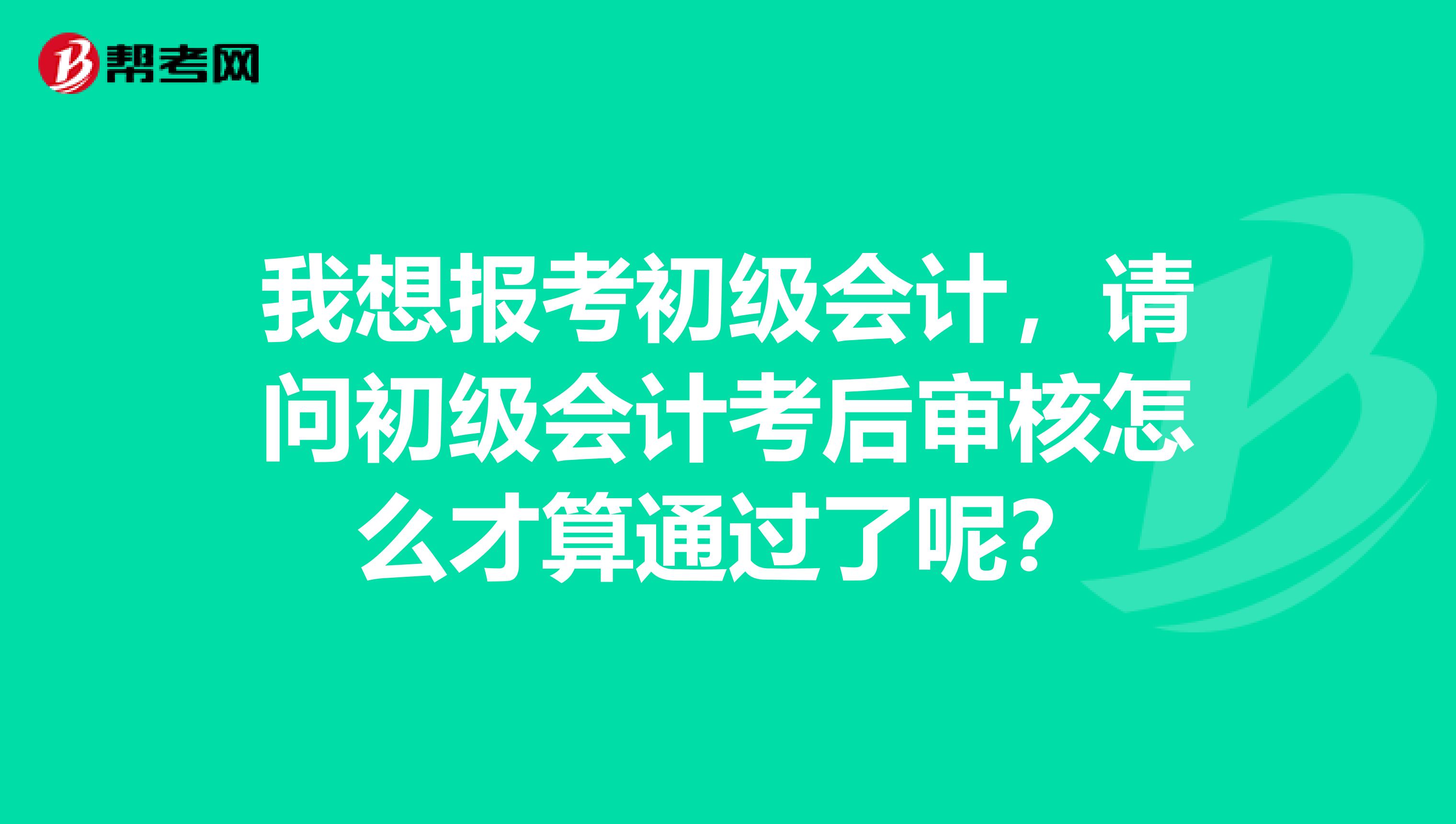 我想報考初級會計，請問初級會計考后審核怎么才算通過了呢？