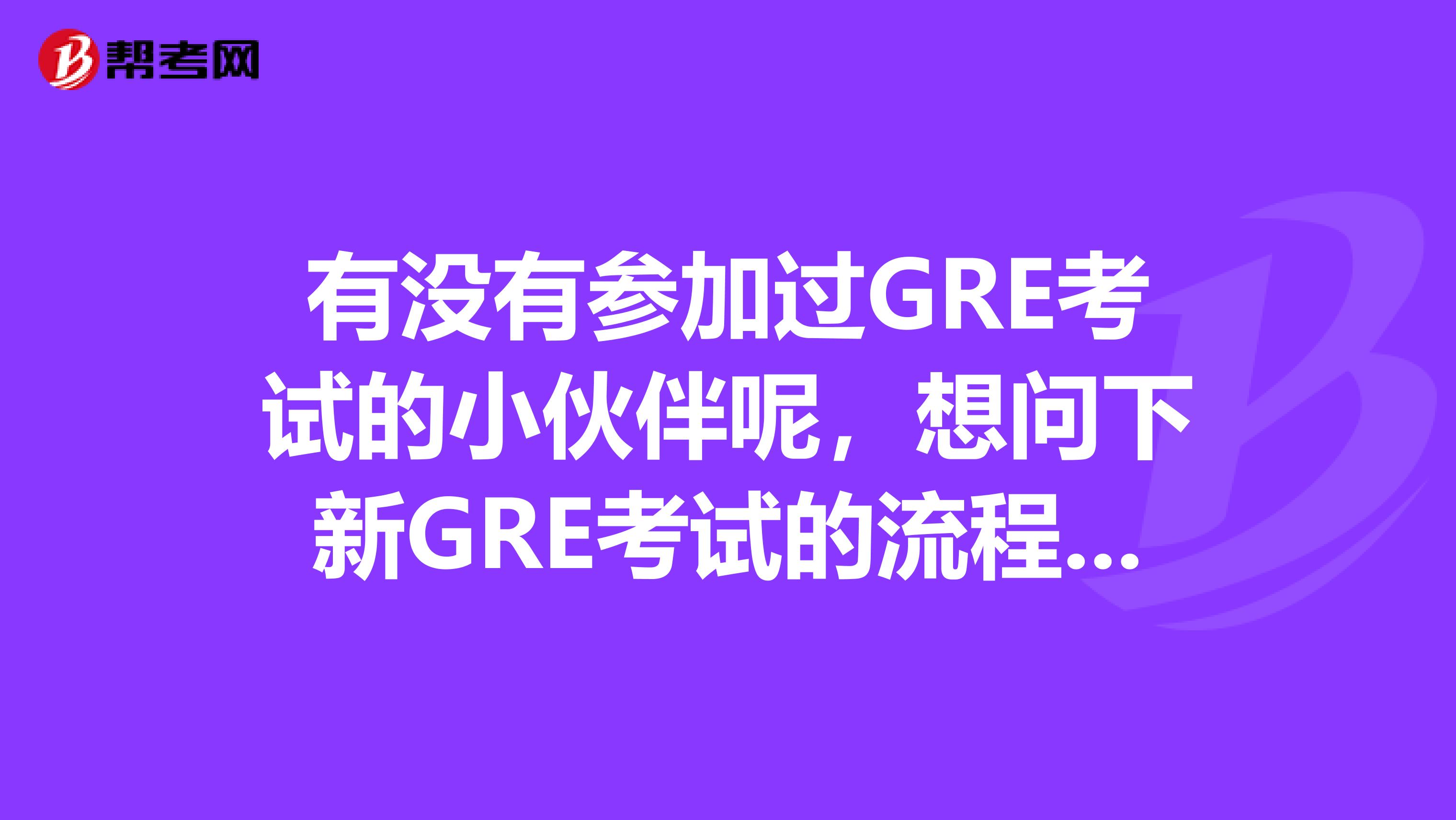 有没有参加过GRE考试的小伙伴呢，想问下新GRE考试的流程详细是怎样的？求告知