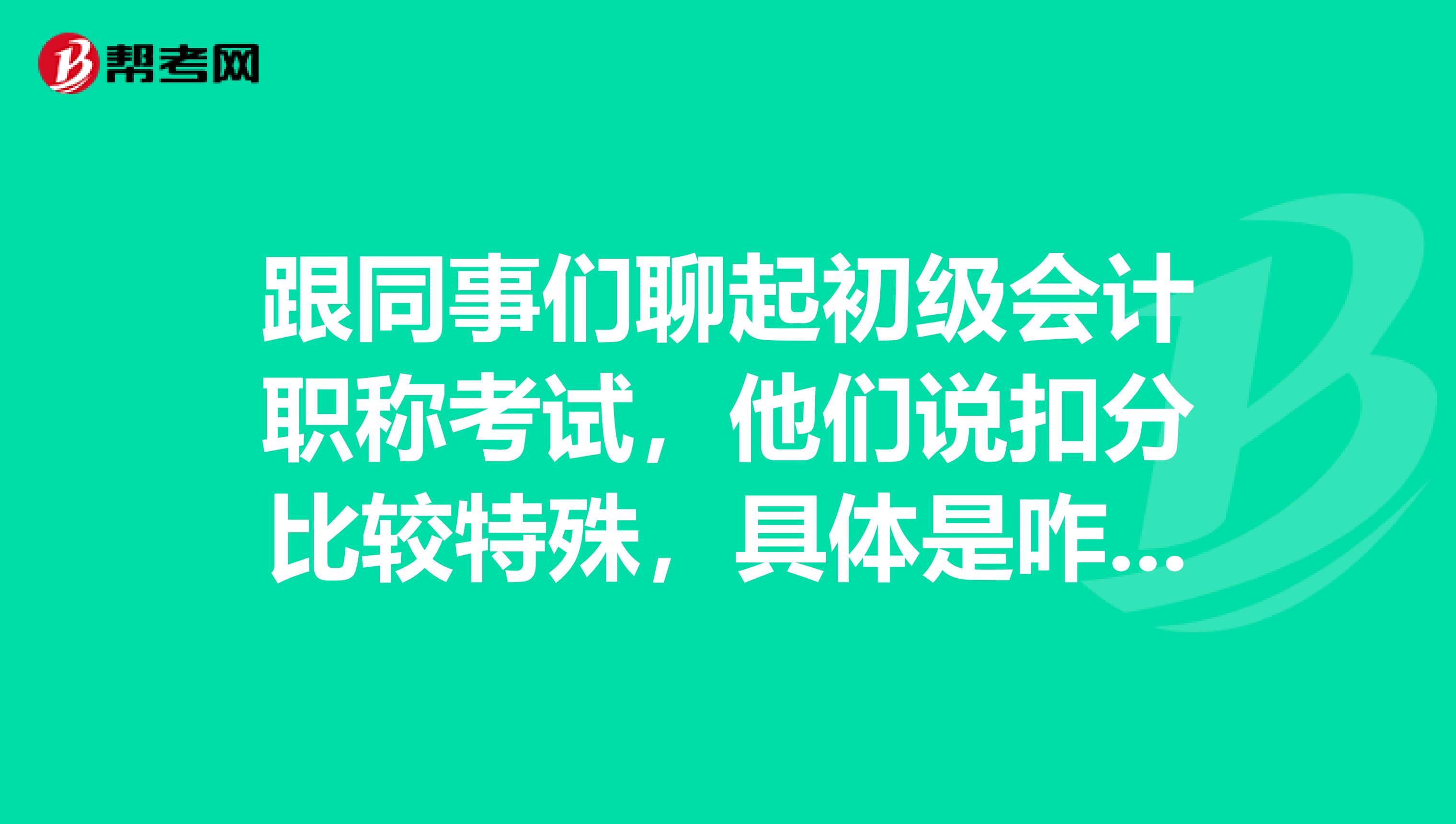 跟同事们聊起初级会计职称考试，他们说扣分比较特殊，具体是咋样？