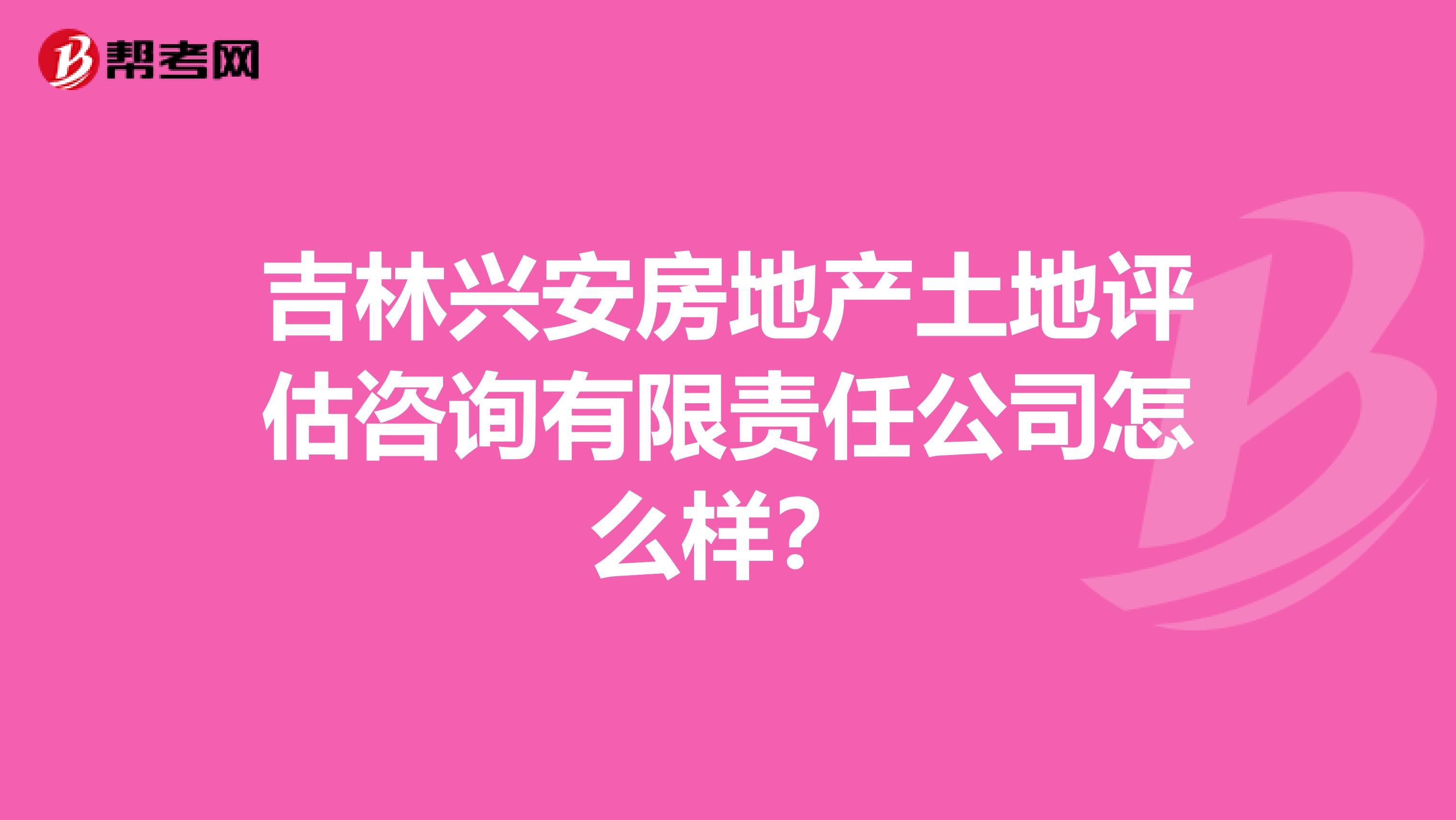 吉林兴安房地产土地评估咨询有限责任公司怎么样?