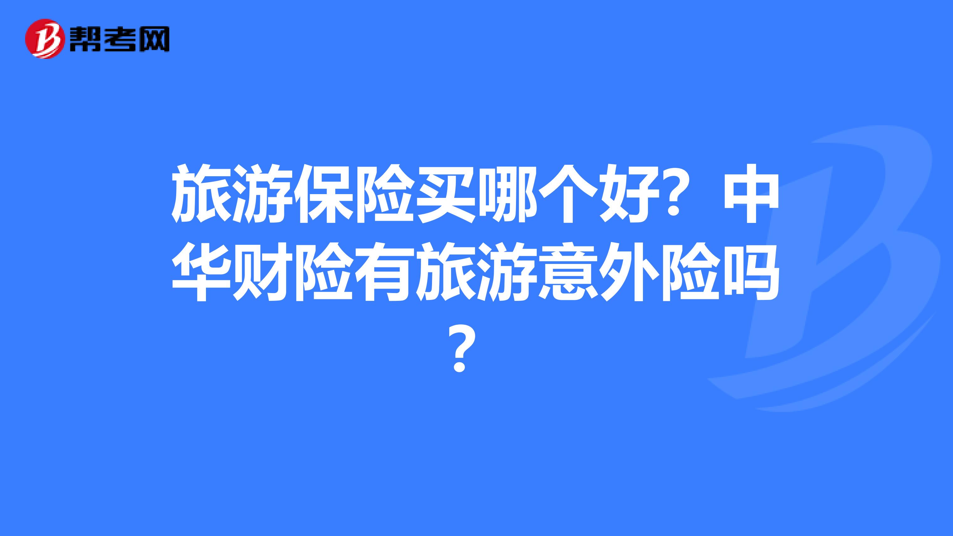 旅游保险买哪个好?中华财险有旅游意外险吗?