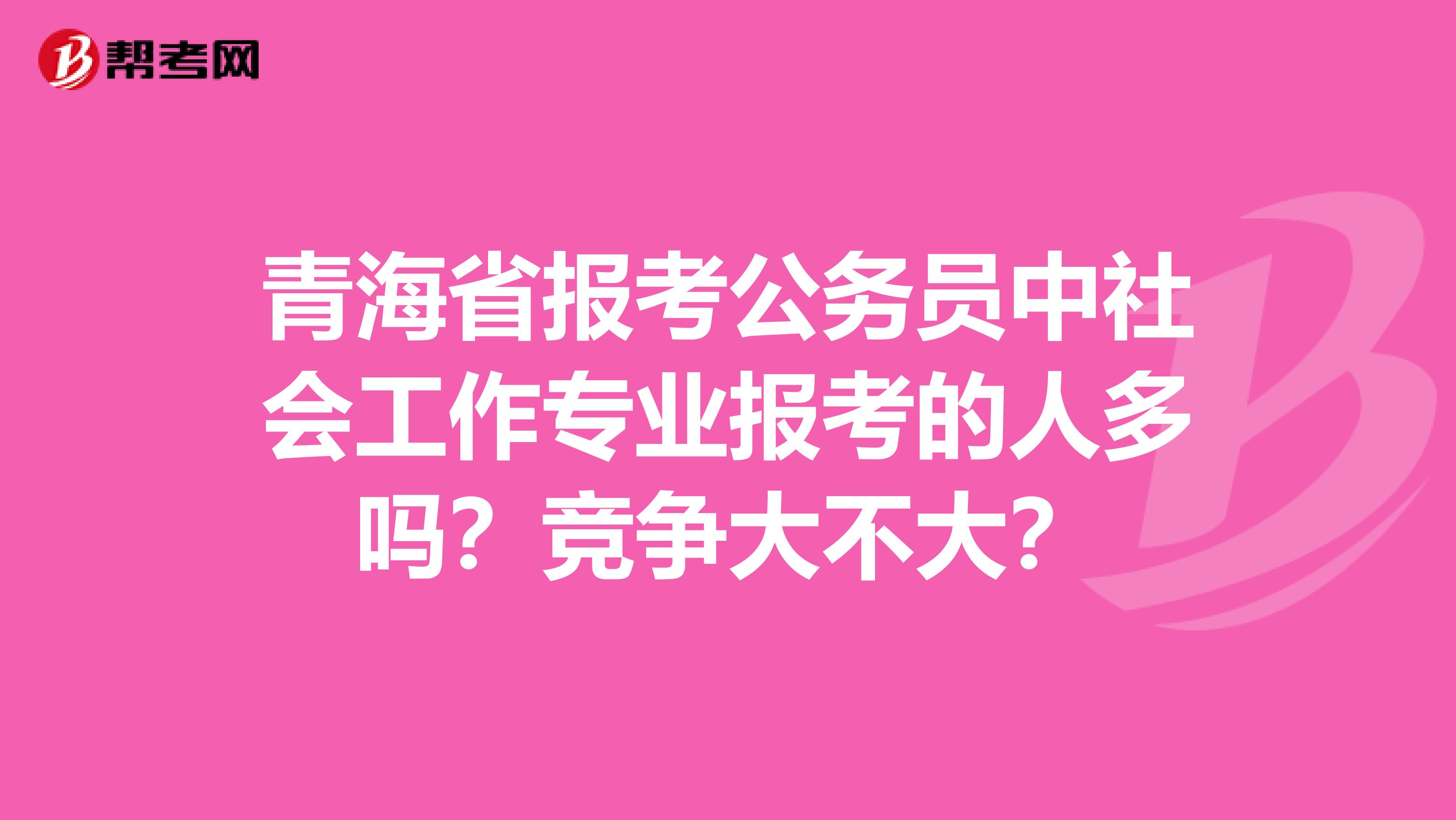 青海省报考公务员中社会工作专业报考的人多吗？竞争大不大？