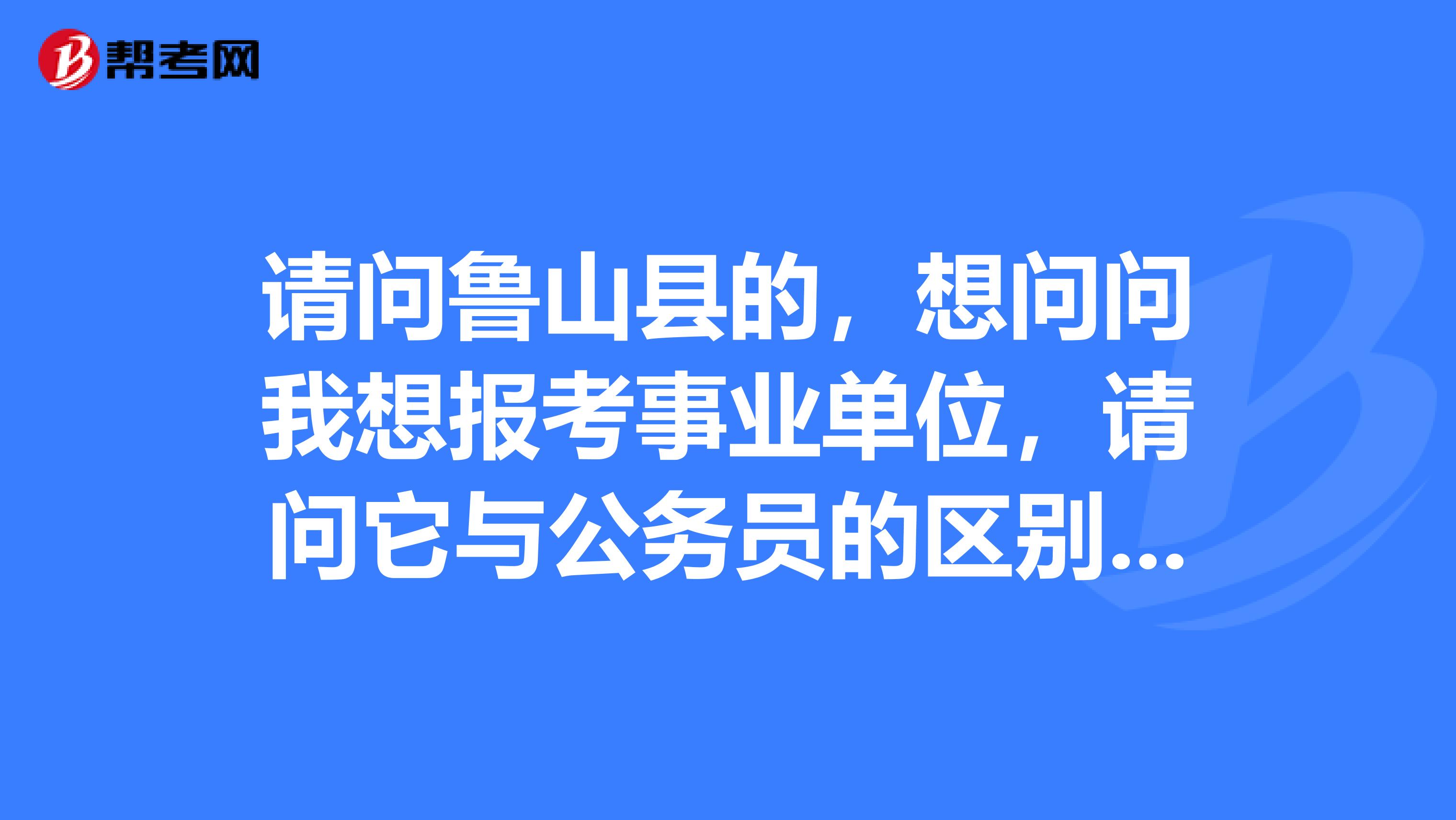 请问鲁山县的，想问问我想报考事业单位，请问它与公务员的区别？​