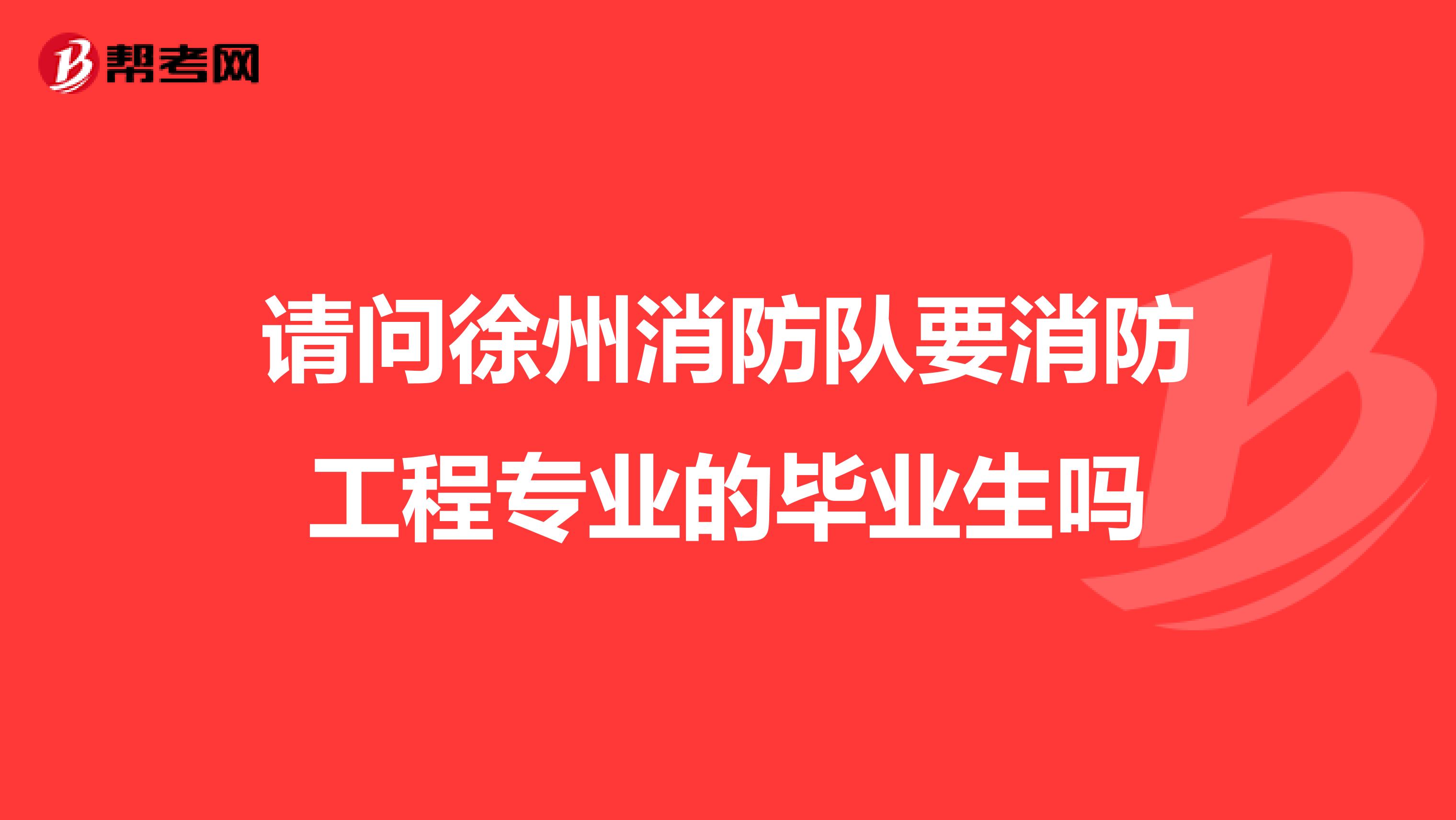 请问徐州消防队要消防工程专业的毕业生吗