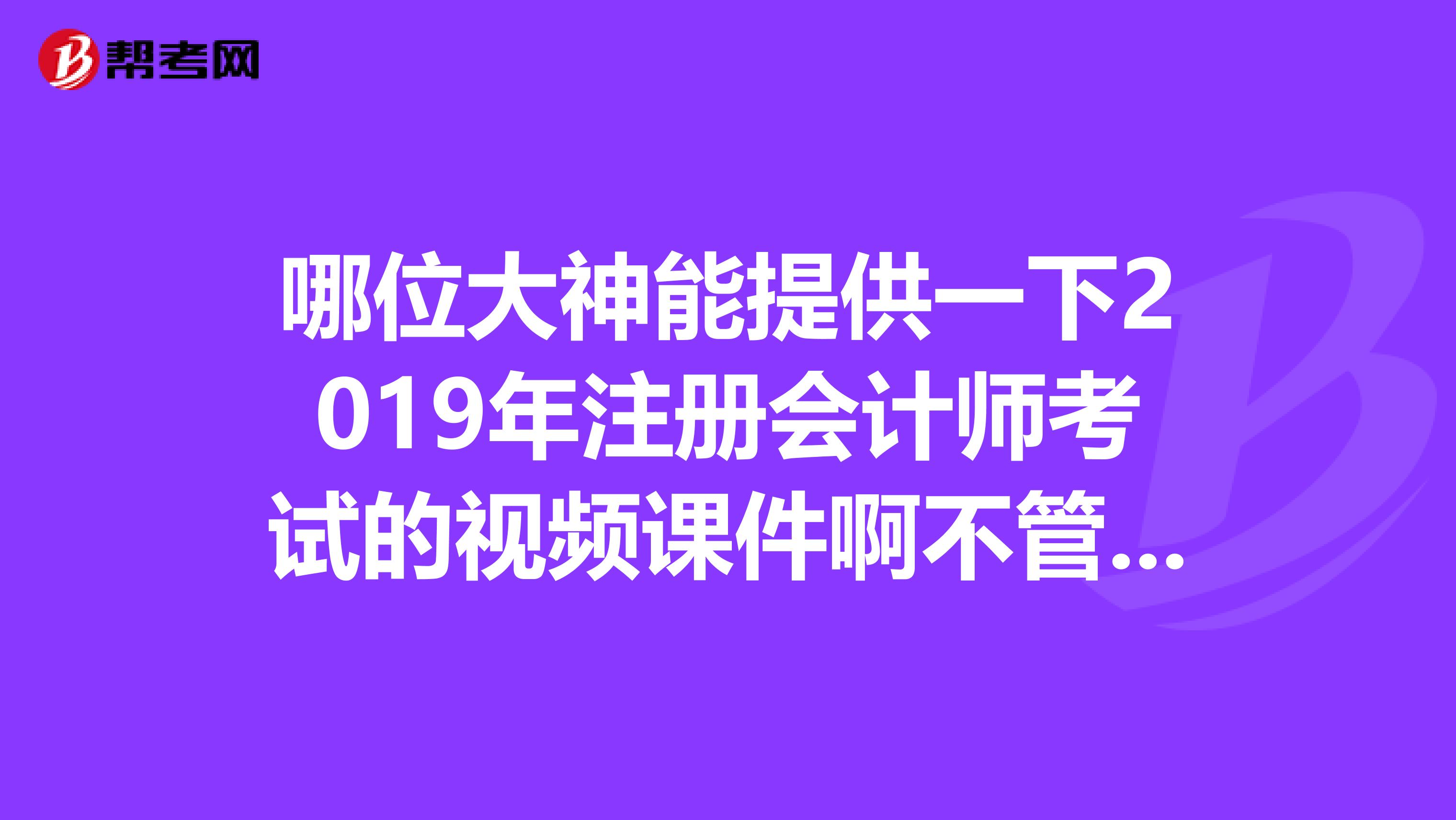 哪位大神能提供一下2019年注册会计师考试的视频课件啊不管是东奥还是中华都可以谢谢