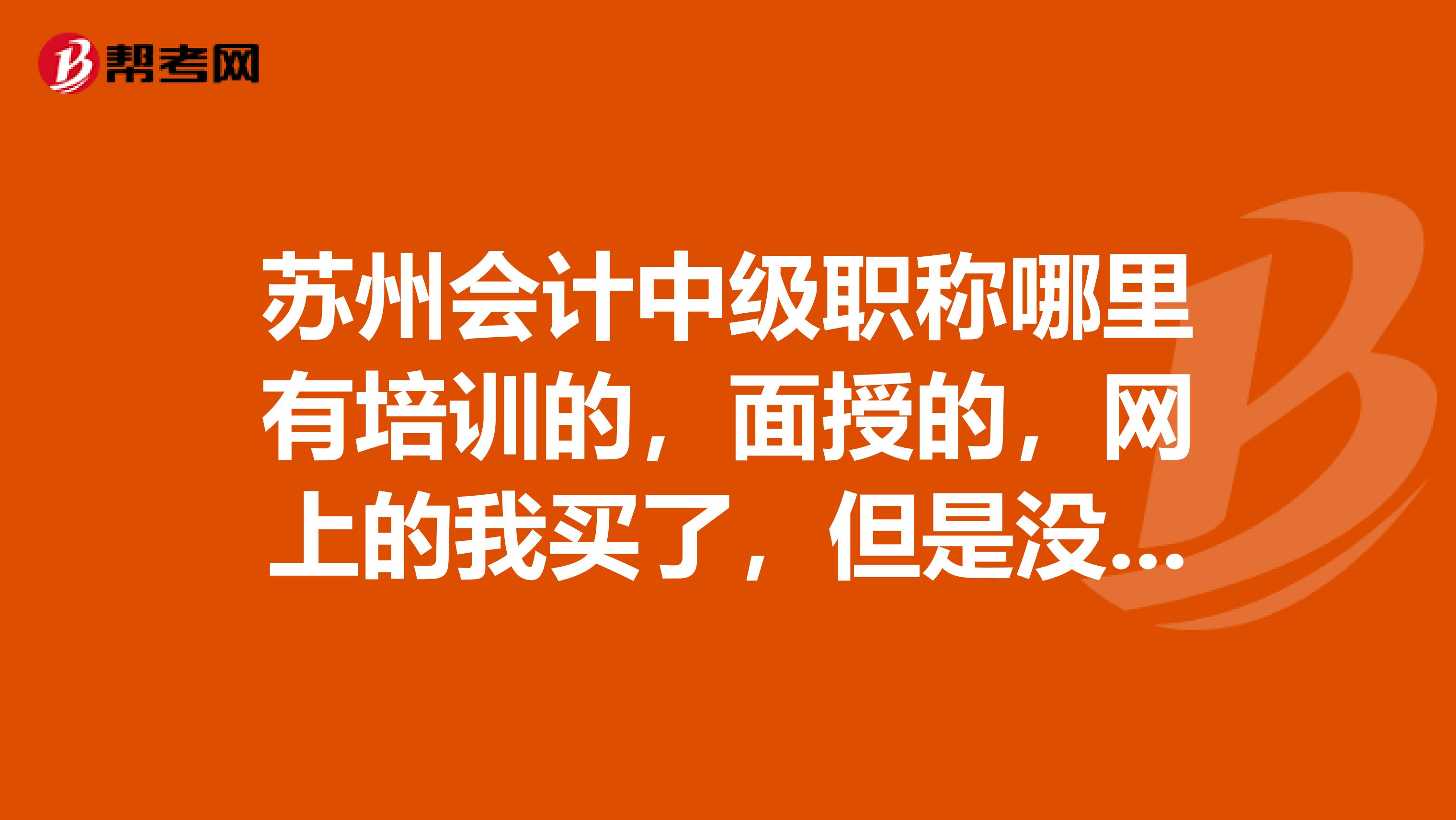 苏州会计中级职称哪里有培训的，面授的，网上的我买了，但是没自制力学不下去。主要是实务和财务管理啊。