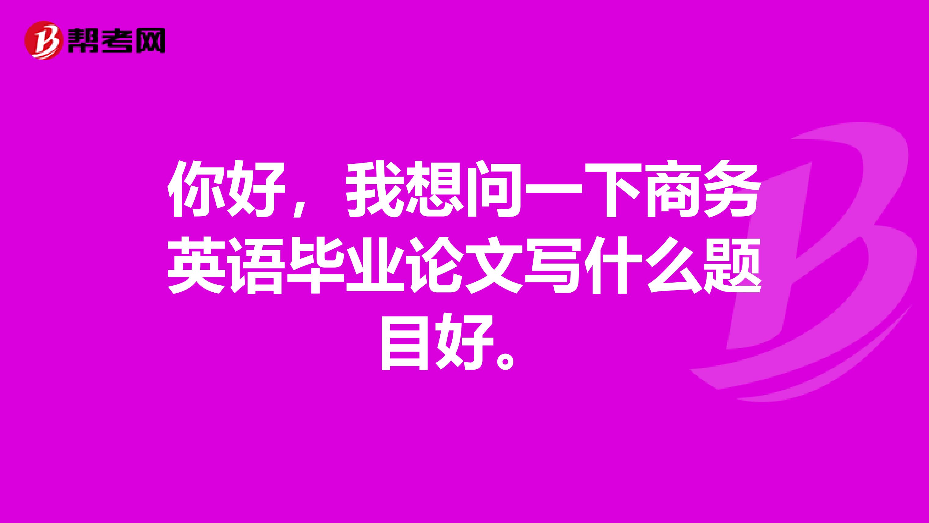 你好，我想问一下商务英语毕业论文写什么题目好。