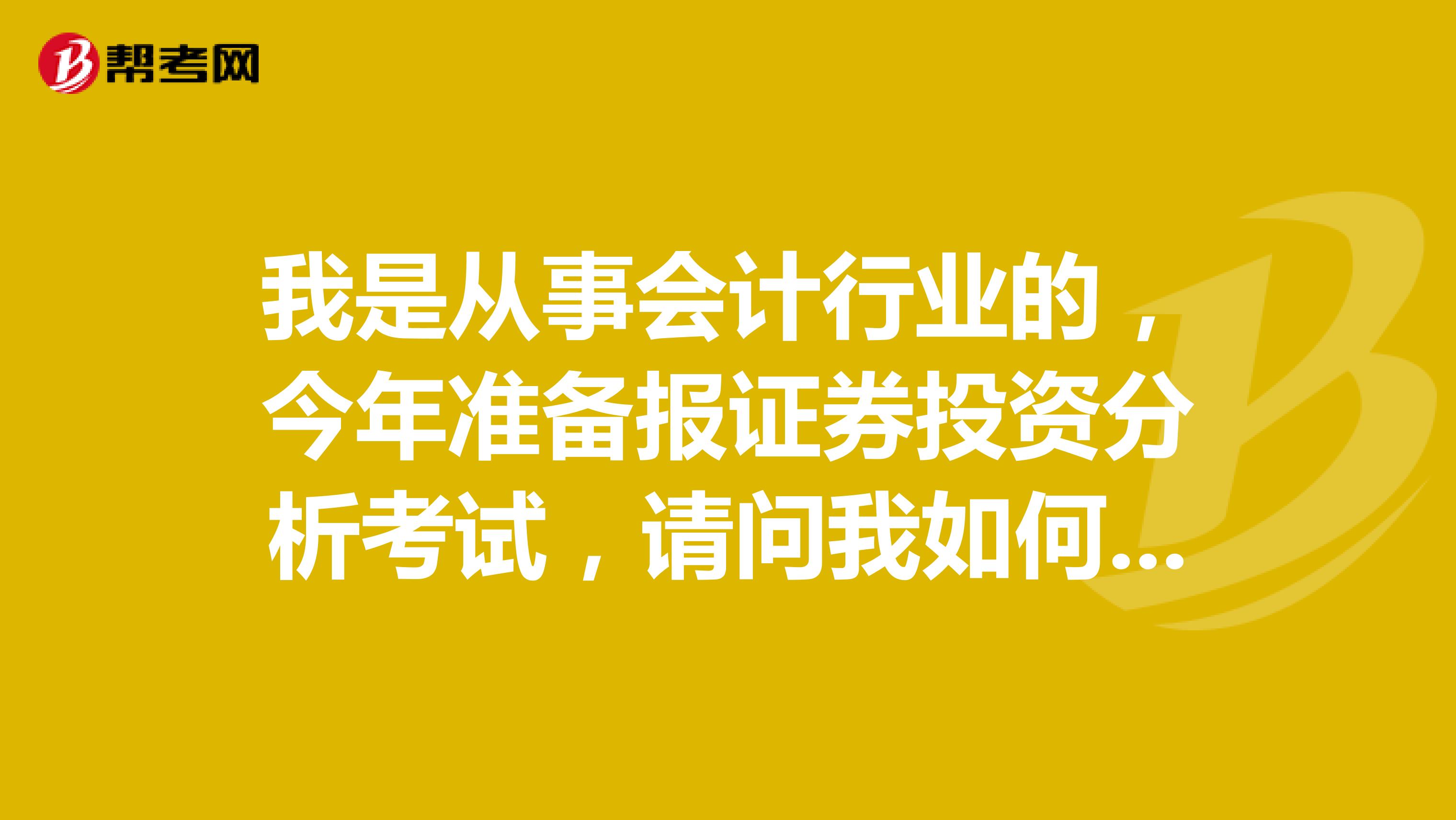 我是从事会计行业的,今年准备报证券投资分析考试,请问我如何才能顺利通过证券投资分析考试?